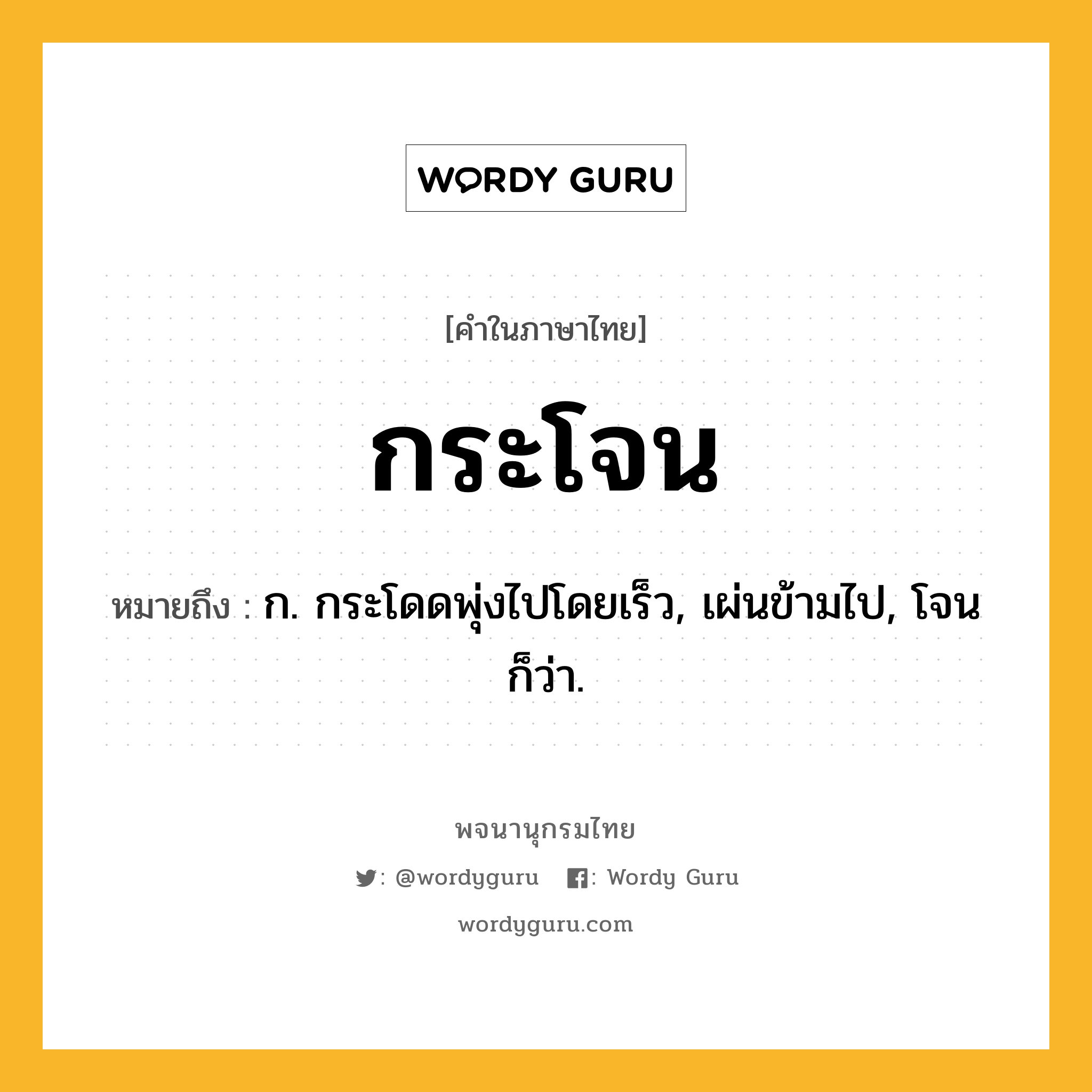 กระโจน ความหมาย หมายถึงอะไร?, คำในภาษาไทย กระโจน หมายถึง ก. กระโดดพุ่งไปโดยเร็ว, เผ่นข้ามไป, โจน ก็ว่า.