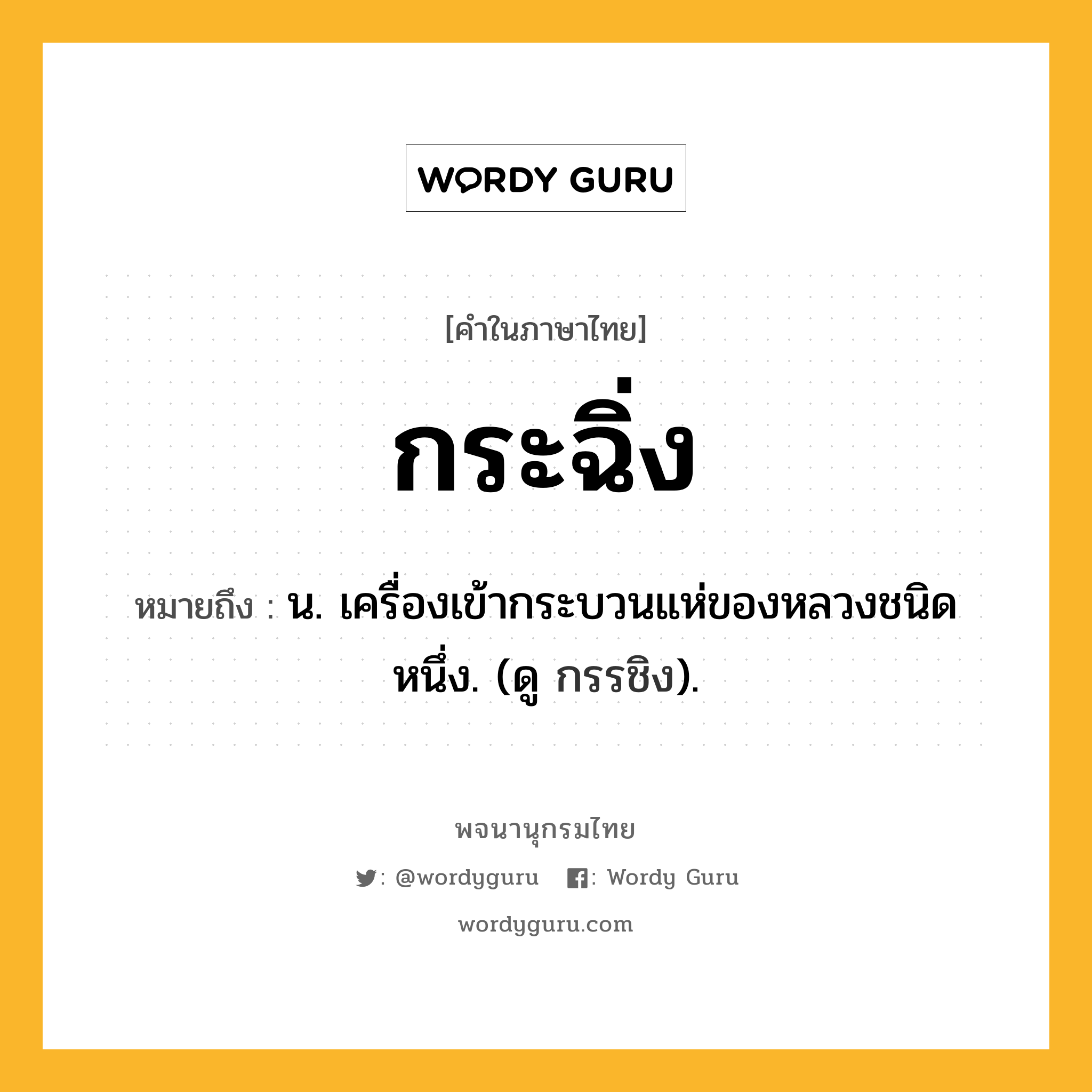 กระฉิ่ง ความหมาย หมายถึงอะไร?, คำในภาษาไทย กระฉิ่ง หมายถึง น. เครื่องเข้ากระบวนแห่ของหลวงชนิดหนึ่ง. (ดู กรรชิง).