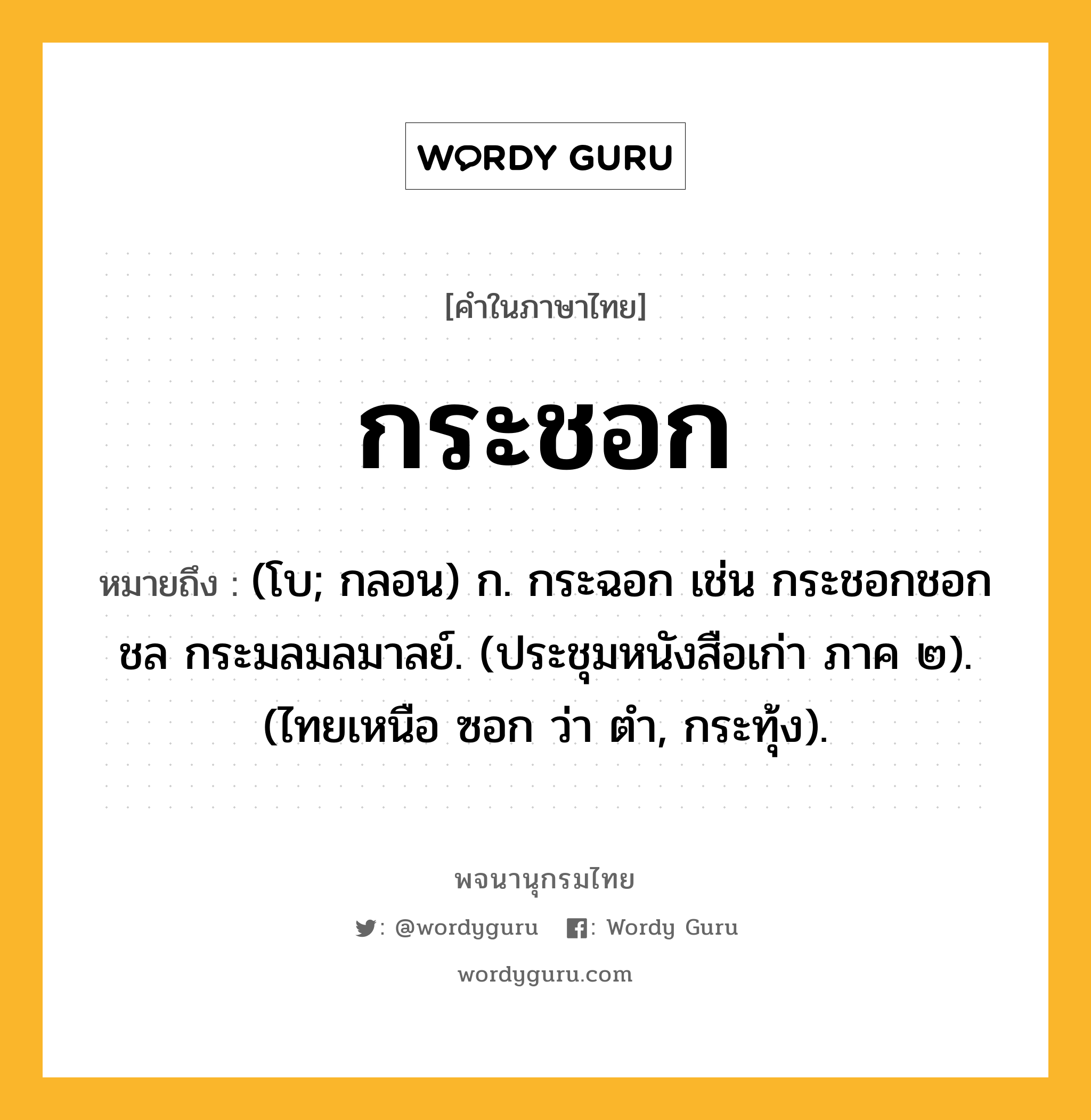 กระชอก ความหมาย หมายถึงอะไร?, คำในภาษาไทย กระชอก หมายถึง (โบ; กลอน) ก. กระฉอก เช่น กระชอกชอกชล กระมลมลมาลย์. (ประชุมหนังสือเก่า ภาค ๒). (ไทยเหนือ ซอก ว่า ตำ, กระทุ้ง).