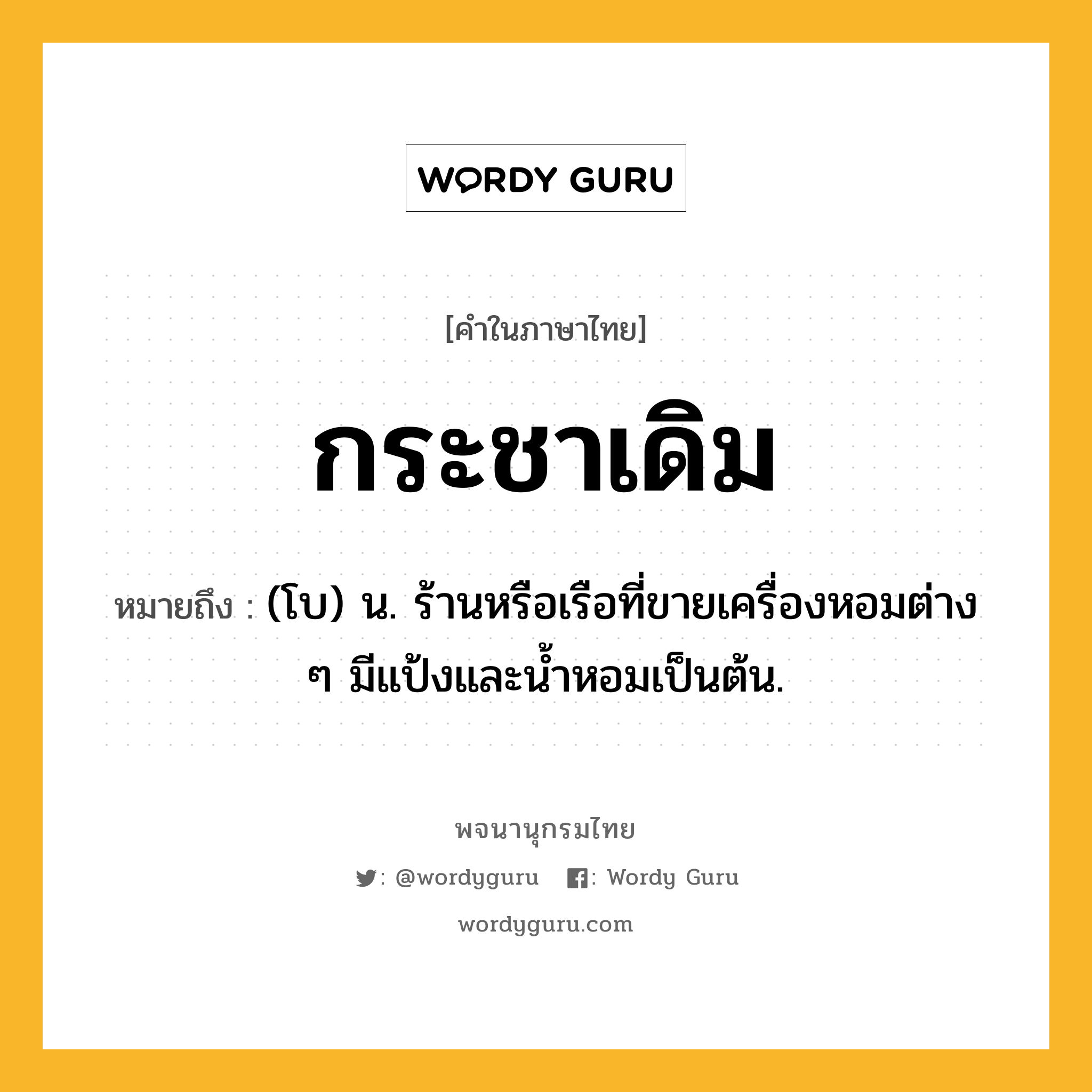 กระชาเดิม ความหมาย หมายถึงอะไร?, คำในภาษาไทย กระชาเดิม หมายถึง (โบ) น. ร้านหรือเรือที่ขายเครื่องหอมต่าง ๆ มีแป้งและนํ้าหอมเป็นต้น.