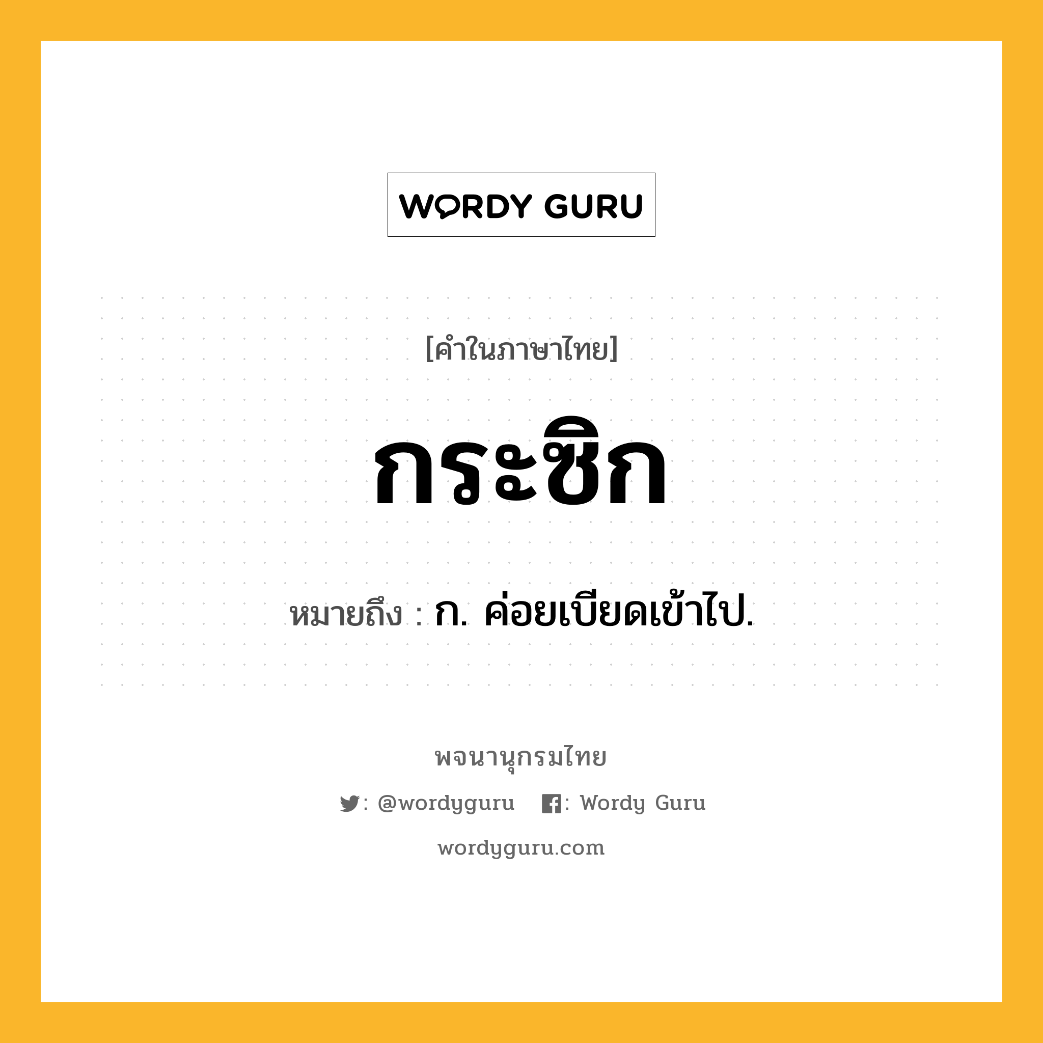 กระซิก ความหมาย หมายถึงอะไร?, คำในภาษาไทย กระซิก หมายถึง ก. ค่อยเบียดเข้าไป.