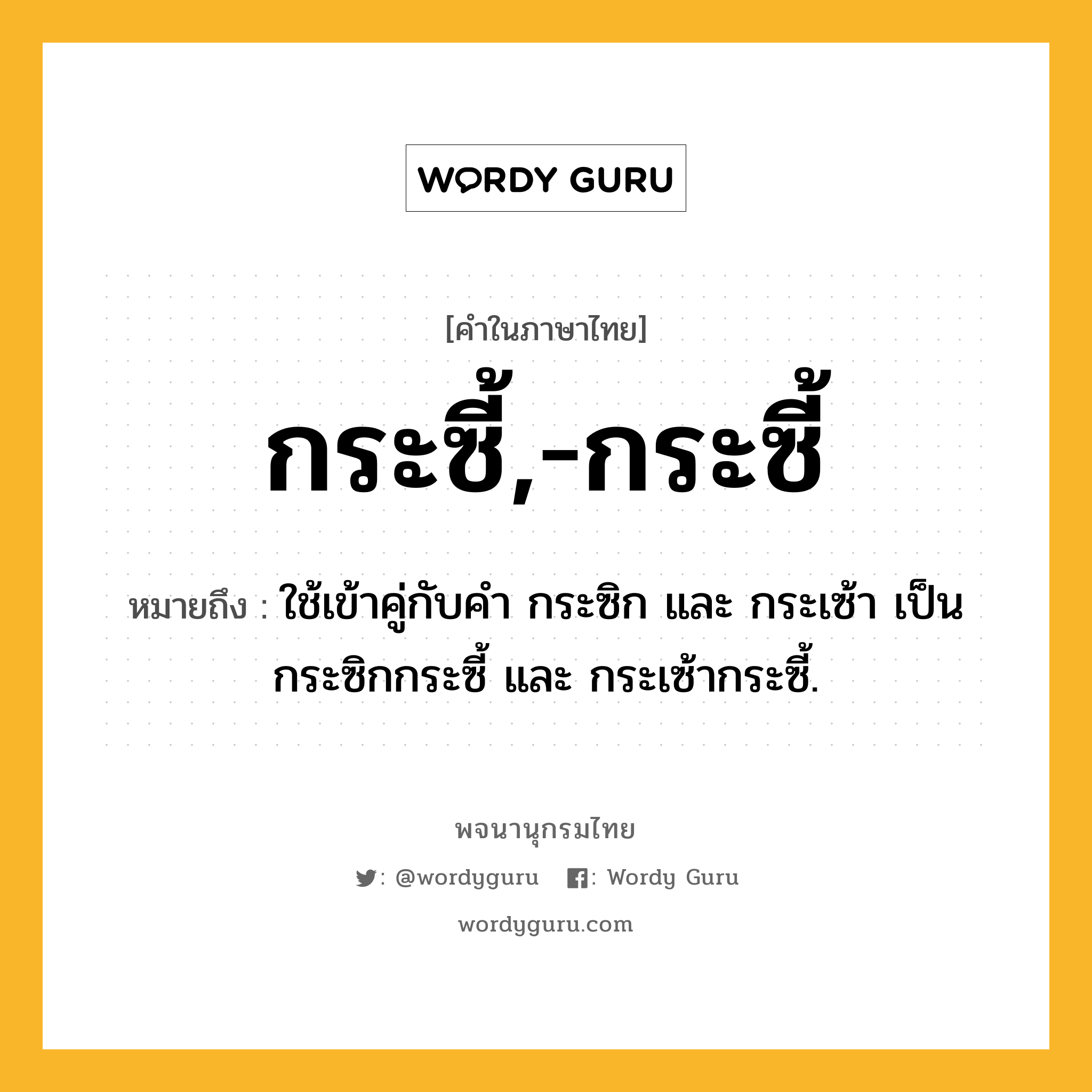 กระซี้,-กระซี้ ความหมาย หมายถึงอะไร?, คำในภาษาไทย กระซี้,-กระซี้ หมายถึง ใช้เข้าคู่กับคํา กระซิก และ กระเซ้า เป็น กระซิกกระซี้ และ กระเซ้ากระซี้.