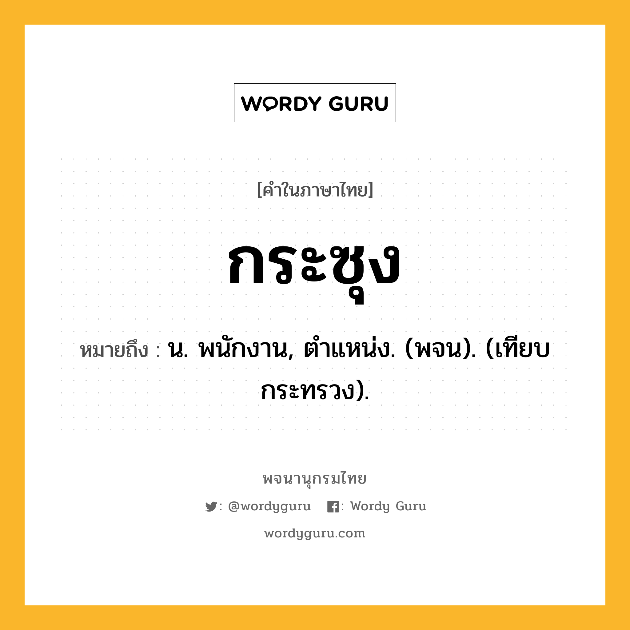 กระซุง ความหมาย หมายถึงอะไร?, คำในภาษาไทย กระซุง หมายถึง น. พนักงาน, ตําแหน่ง. (พจน). (เทียบ กระทรวง).