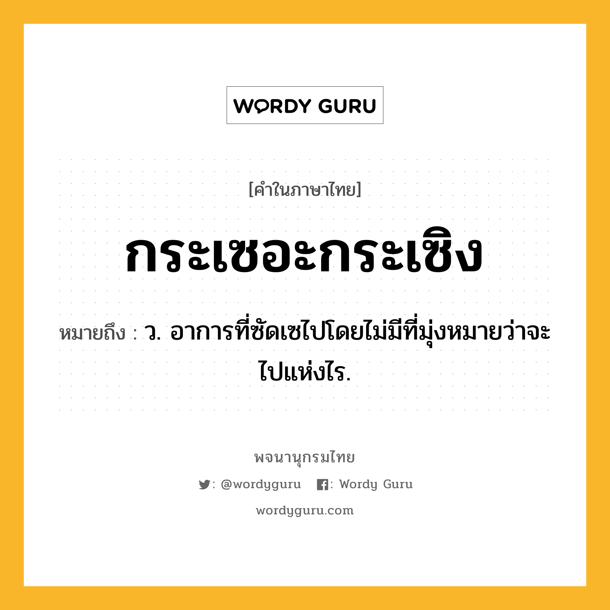 กระเซอะกระเซิง ความหมาย หมายถึงอะไร?, คำในภาษาไทย กระเซอะกระเซิง หมายถึง ว. อาการที่ซัดเซไปโดยไม่มีที่มุ่งหมายว่าจะไปแห่งไร.