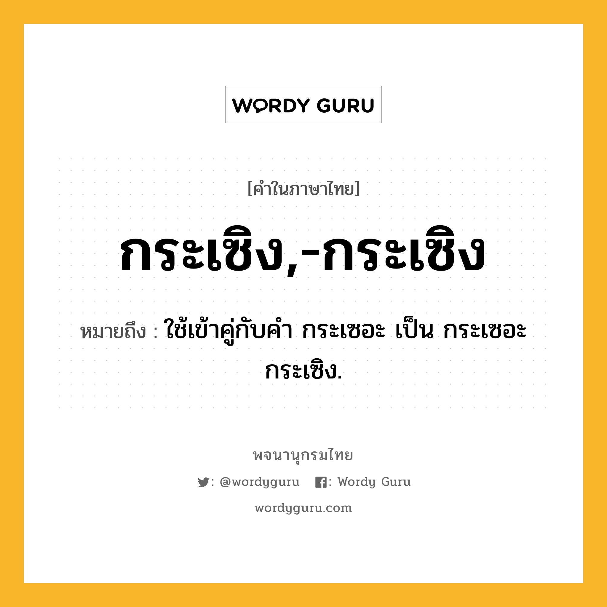 กระเซิง,-กระเซิง ความหมาย หมายถึงอะไร?, คำในภาษาไทย กระเซิง,-กระเซิง หมายถึง ใช้เข้าคู่กับคํา กระเซอะ เป็น กระเซอะกระเซิง.