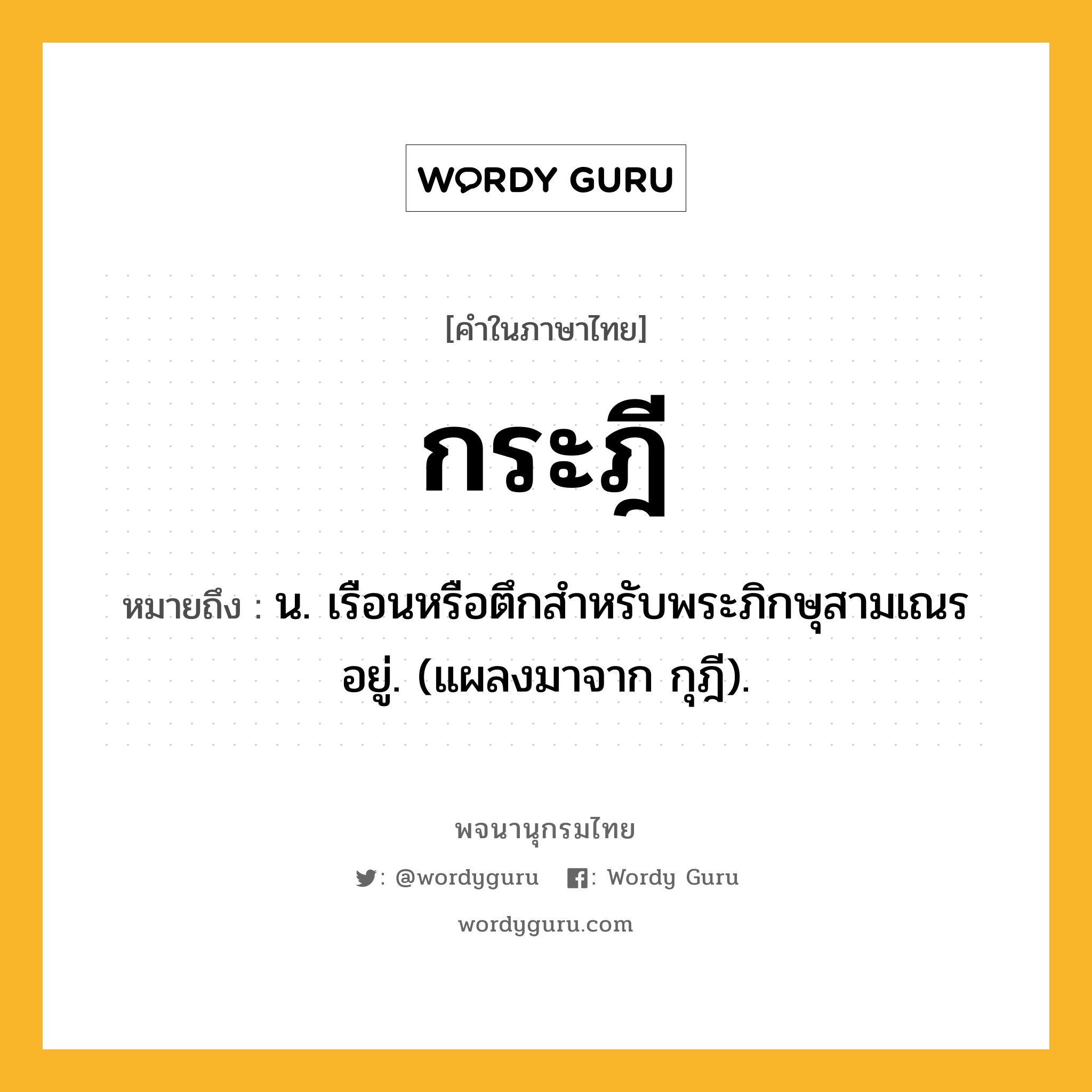 กระฎี ความหมาย หมายถึงอะไร?, คำในภาษาไทย กระฎี หมายถึง น. เรือนหรือตึกสำหรับพระภิกษุสามเณรอยู่. (แผลงมาจาก กุฎี).