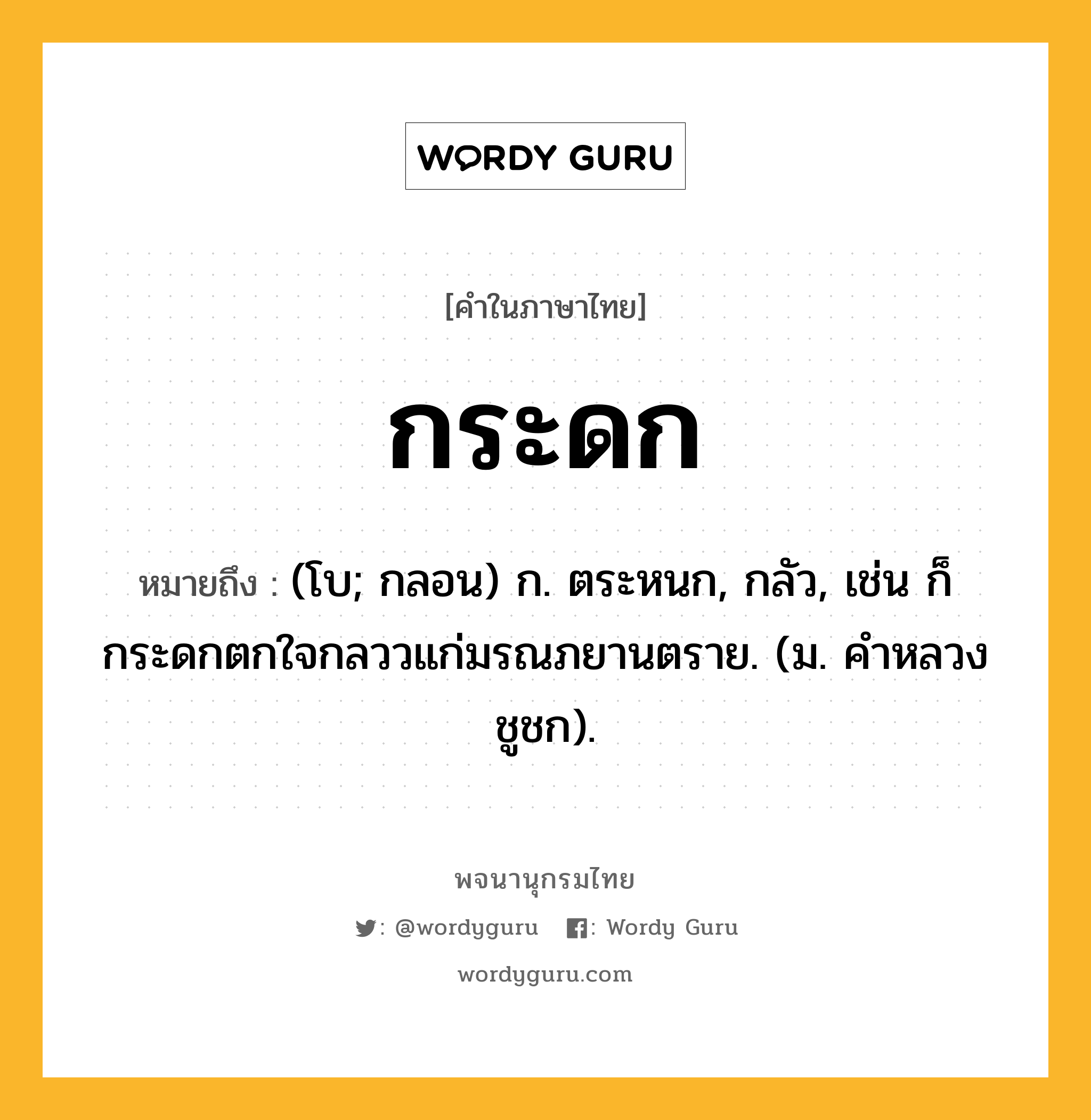 กระดก ความหมาย หมายถึงอะไร?, คำในภาษาไทย กระดก หมายถึง (โบ; กลอน) ก. ตระหนก, กลัว, เช่น ก็กระดกตกใจกลววแก่มรณภยานตราย. (ม. คําหลวง ชูชก).