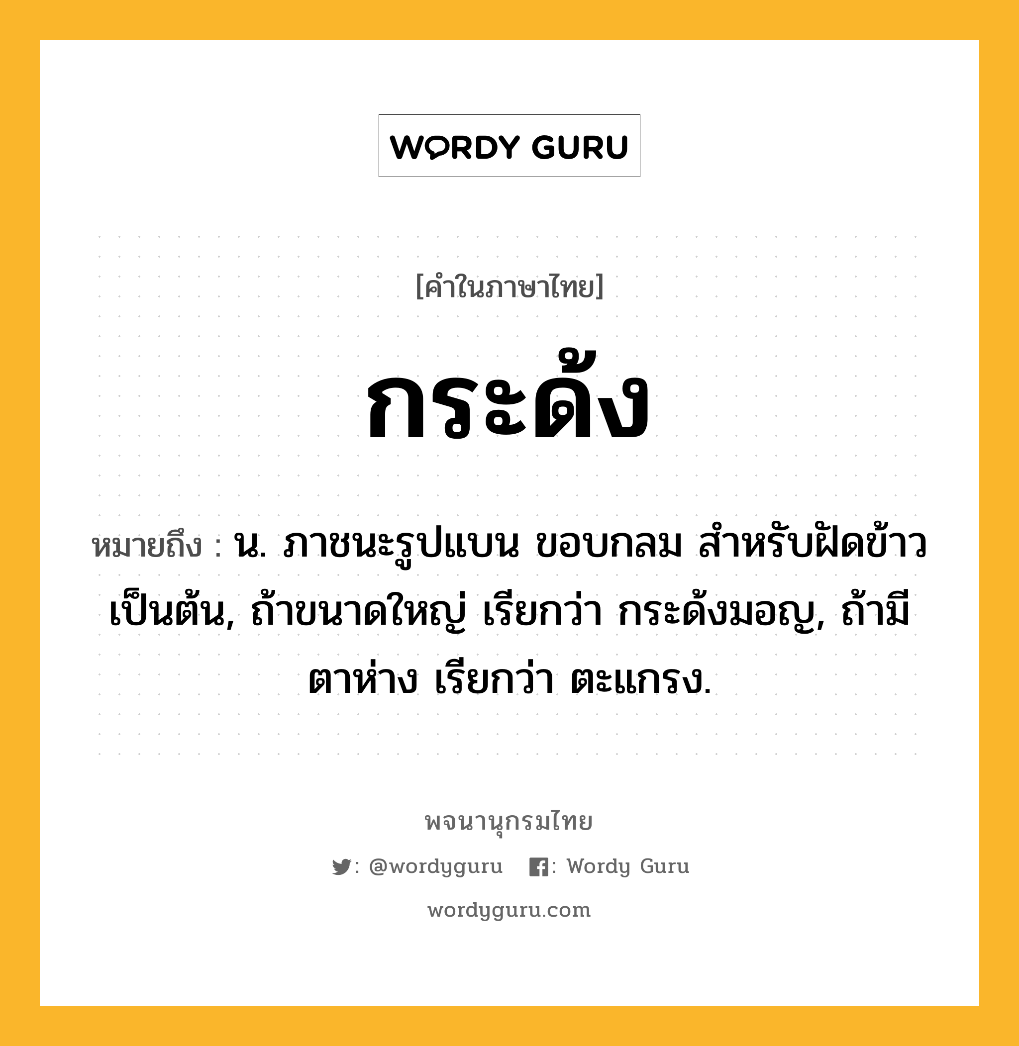 กระด้ง ความหมาย หมายถึงอะไร?, คำในภาษาไทย กระด้ง หมายถึง น. ภาชนะรูปแบน ขอบกลม สําหรับฝัดข้าวเป็นต้น, ถ้าขนาดใหญ่ เรียกว่า กระด้งมอญ, ถ้ามีตาห่าง เรียกว่า ตะแกรง.