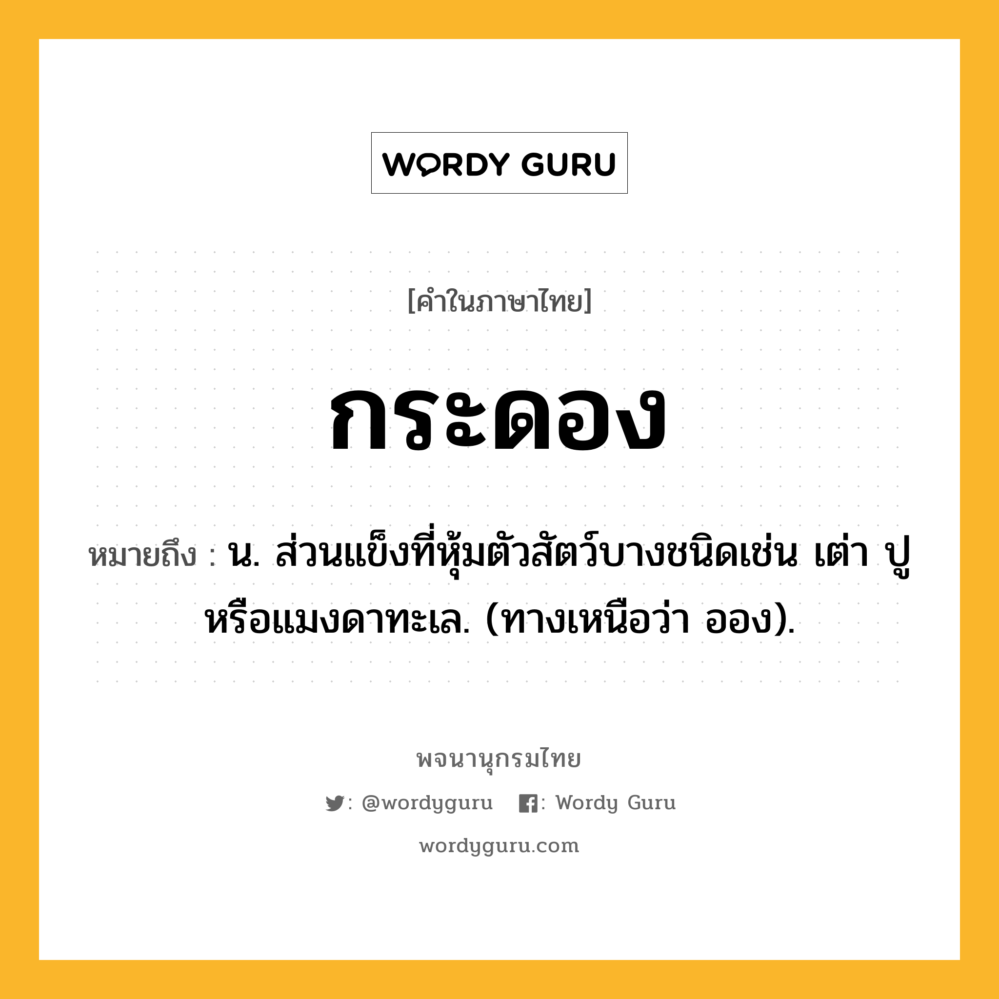 กระดอง ความหมาย หมายถึงอะไร?, คำในภาษาไทย กระดอง หมายถึง น. ส่วนแข็งที่หุ้มตัวสัตว์บางชนิดเช่น เต่า ปู หรือแมงดาทะเล. (ทางเหนือว่า ออง).