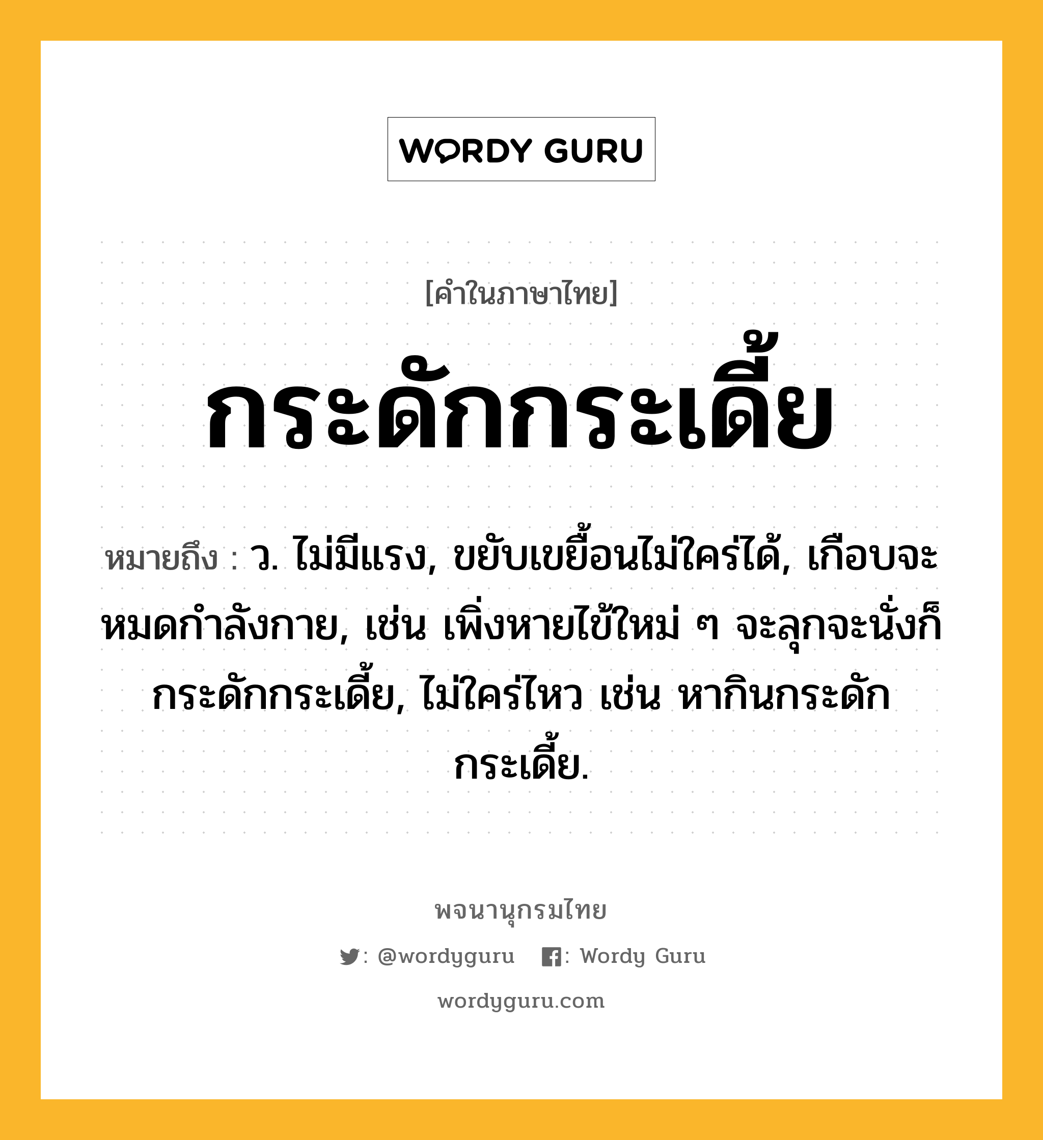 กระดักกระเดี้ย ความหมาย หมายถึงอะไร?, คำในภาษาไทย กระดักกระเดี้ย หมายถึง ว. ไม่มีแรง, ขยับเขยื้อนไม่ใคร่ได้, เกือบจะหมดกําลังกาย, เช่น เพิ่งหายไข้ใหม่ ๆ จะลุกจะนั่งก็กระดักกระเดี้ย, ไม่ใคร่ไหว เช่น หากินกระดักกระเดี้ย.