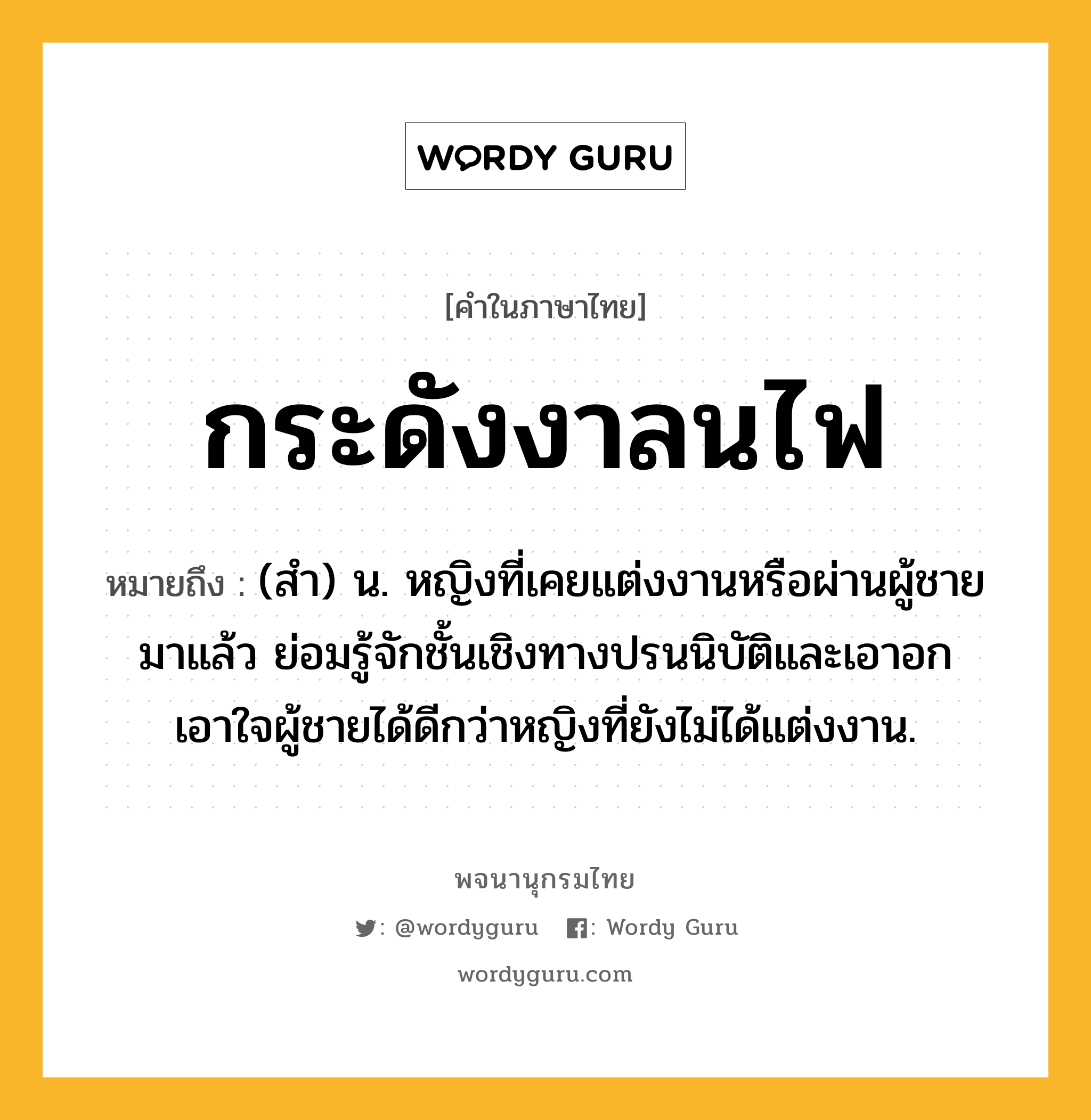 กระดังงาลนไฟ ความหมาย หมายถึงอะไร?, คำในภาษาไทย กระดังงาลนไฟ หมายถึง (สํา) น. หญิงที่เคยแต่งงานหรือผ่านผู้ชายมาแล้ว ย่อมรู้จักชั้นเชิงทางปรนนิบัติและเอาอกเอาใจผู้ชายได้ดีกว่าหญิงที่ยังไม่ได้แต่งงาน.