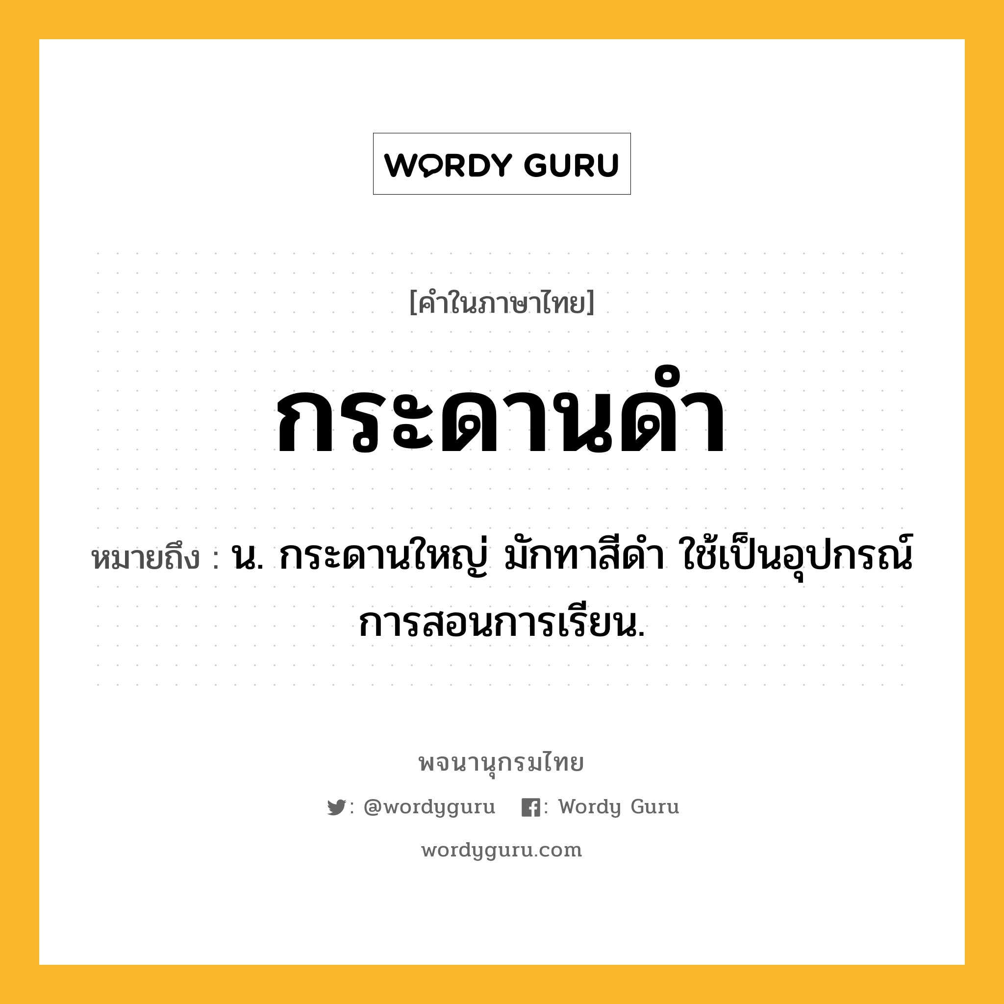 กระดานดำ ความหมาย หมายถึงอะไร?, คำในภาษาไทย กระดานดำ หมายถึง น. กระดานใหญ่ มักทาสีดำ ใช้เป็นอุปกรณ์การสอนการเรียน.