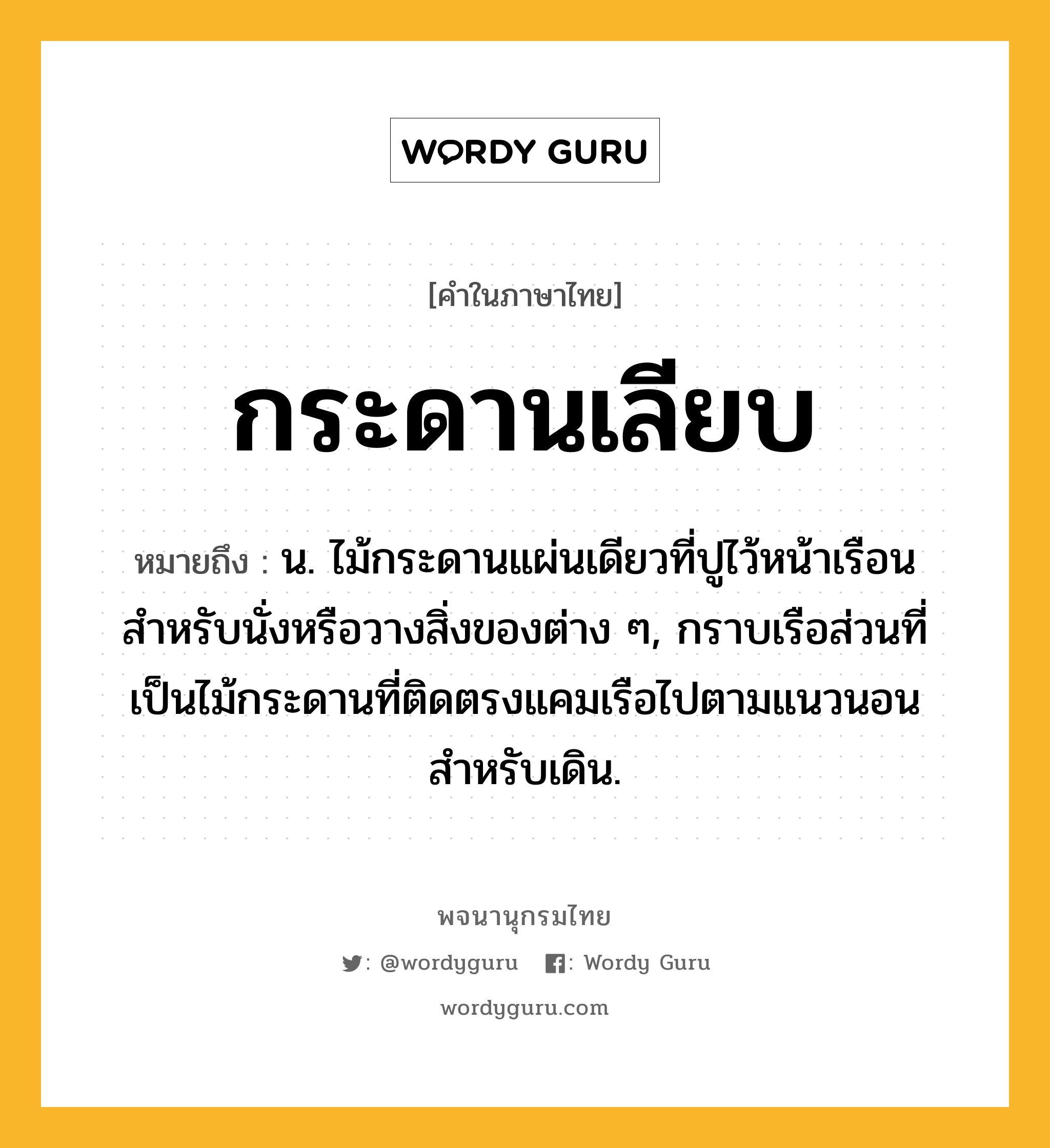 กระดานเลียบ ความหมาย หมายถึงอะไร?, คำในภาษาไทย กระดานเลียบ หมายถึง น. ไม้กระดานแผ่นเดียวที่ปูไว้หน้าเรือน สําหรับนั่งหรือวางสิ่งของต่าง ๆ, กราบเรือส่วนที่เป็นไม้กระดานที่ติดตรงแคมเรือไปตามแนวนอนสำหรับเดิน.