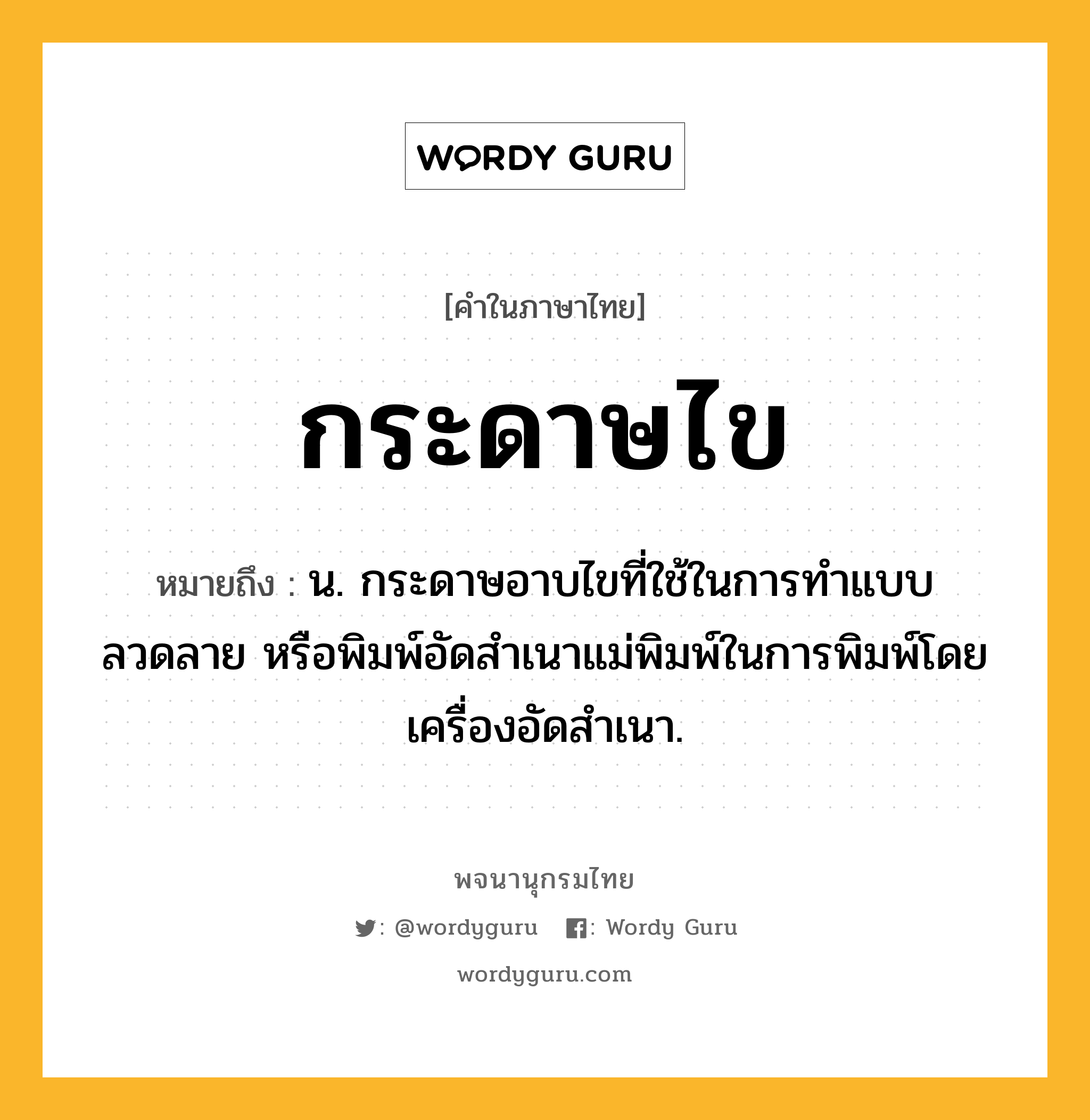 กระดาษไข ความหมาย หมายถึงอะไร?, คำในภาษาไทย กระดาษไข หมายถึง น. กระดาษอาบไขที่ใช้ในการทําแบบ ลวดลาย หรือพิมพ์อัดสําเนาแม่พิมพ์ในการพิมพ์โดยเครื่องอัดสําเนา.