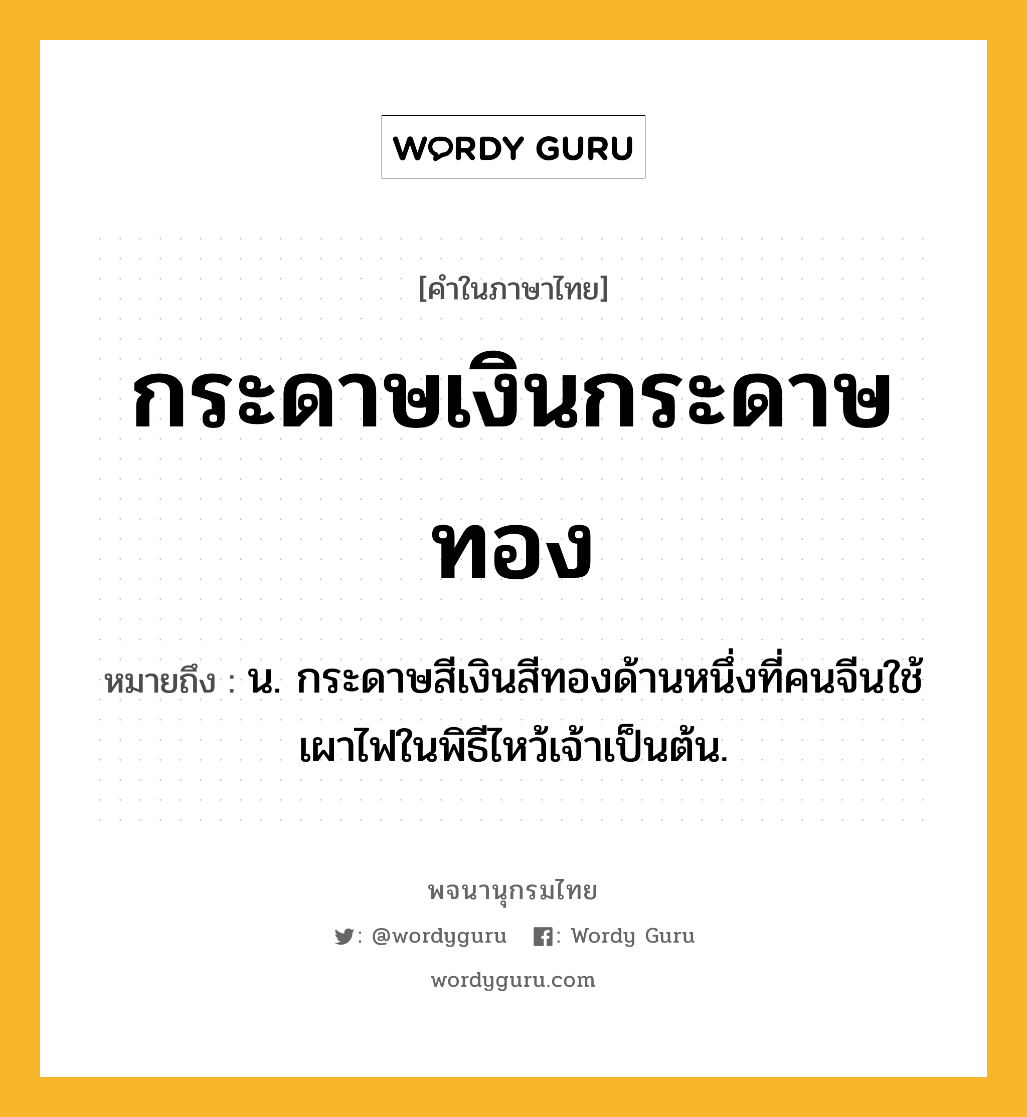 กระดาษเงินกระดาษทอง ความหมาย หมายถึงอะไร?, คำในภาษาไทย กระดาษเงินกระดาษทอง หมายถึง น. กระดาษสีเงินสีทองด้านหนึ่งที่คนจีนใช้เผาไฟในพิธีไหว้เจ้าเป็นต้น.