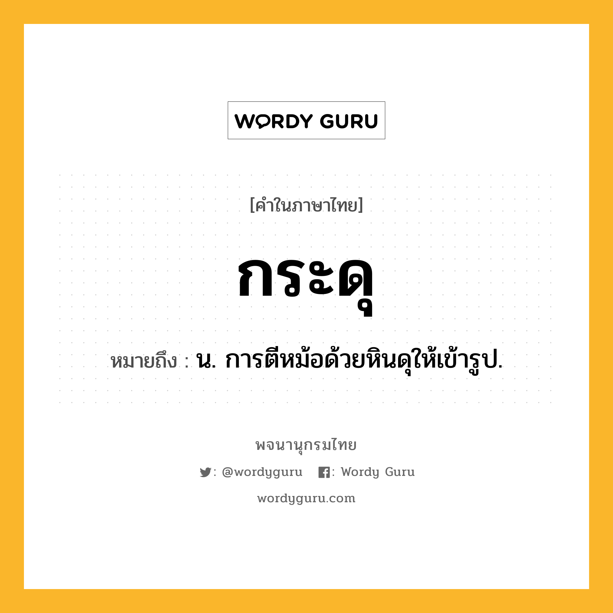 กระดุ ความหมาย หมายถึงอะไร?, คำในภาษาไทย กระดุ หมายถึง น. การตีหม้อด้วยหินดุให้เข้ารูป.