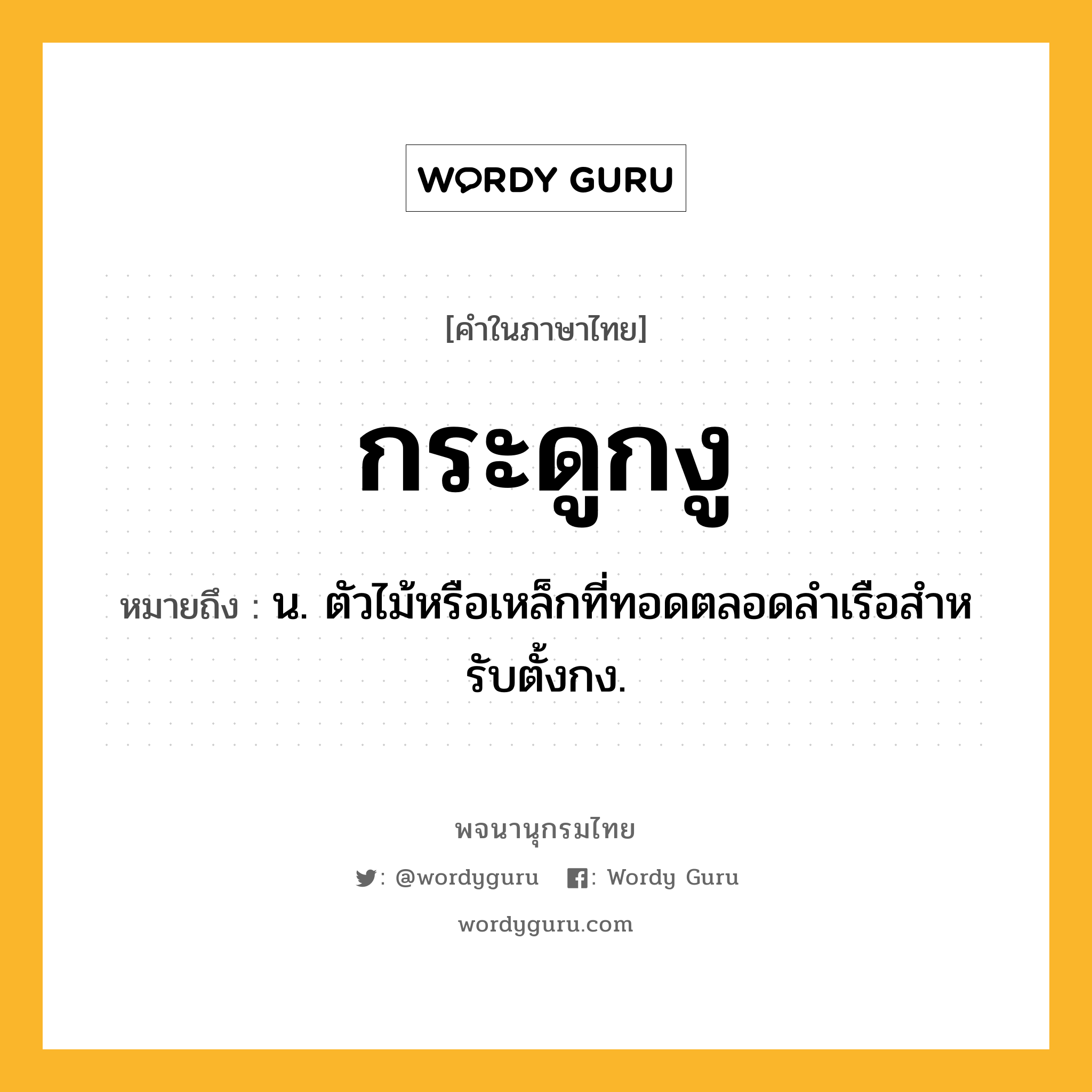 กระดูกงู ความหมาย หมายถึงอะไร?, คำในภาษาไทย กระดูกงู หมายถึง น. ตัวไม้หรือเหล็กที่ทอดตลอดลําเรือสําหรับตั้งกง.