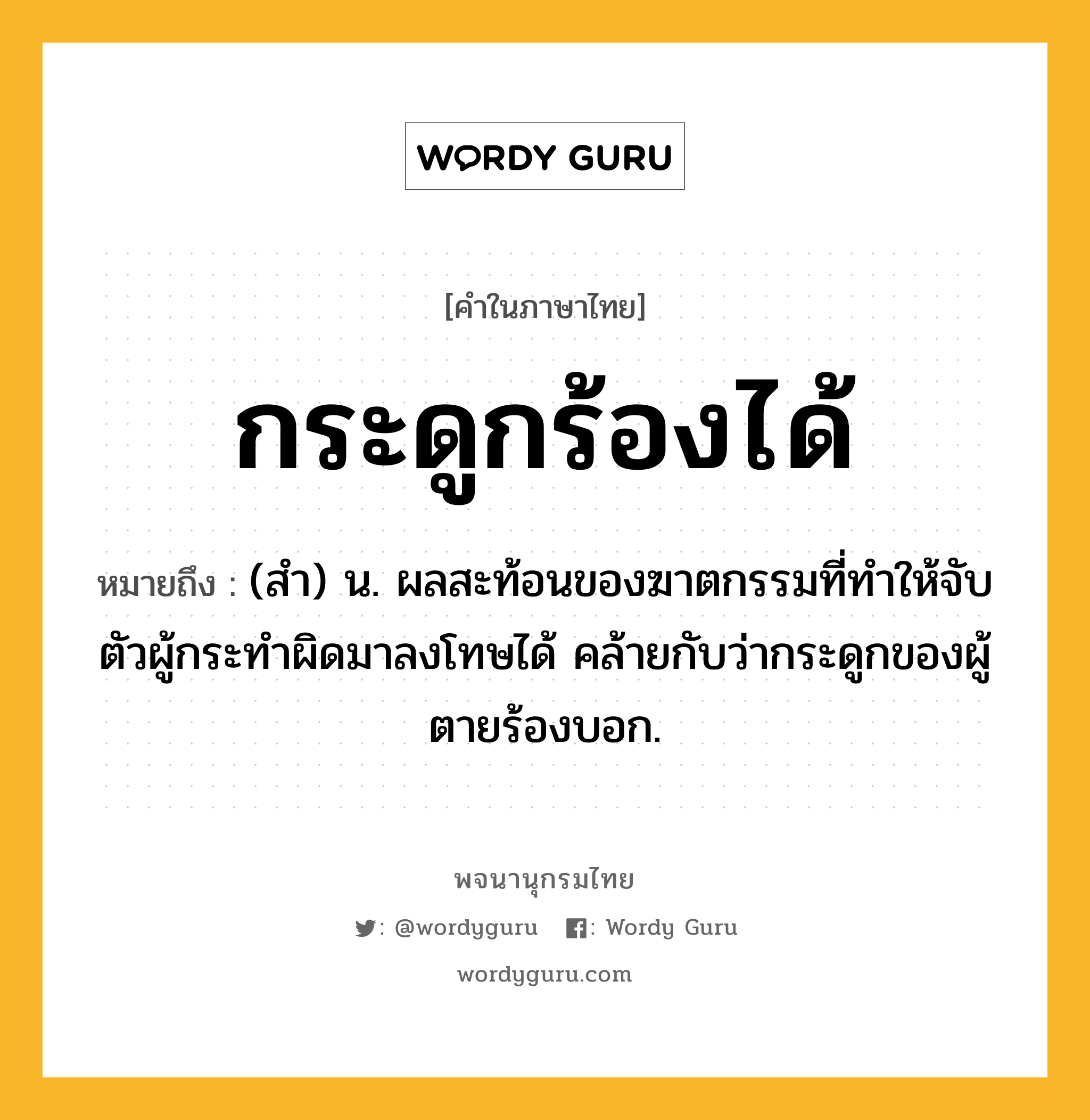 กระดูกร้องได้ ความหมาย หมายถึงอะไร?, คำในภาษาไทย กระดูกร้องได้ หมายถึง (สํา) น. ผลสะท้อนของฆาตกรรมที่ทําให้จับตัวผู้กระทําผิดมาลงโทษได้ คล้ายกับว่ากระดูกของผู้ตายร้องบอก.