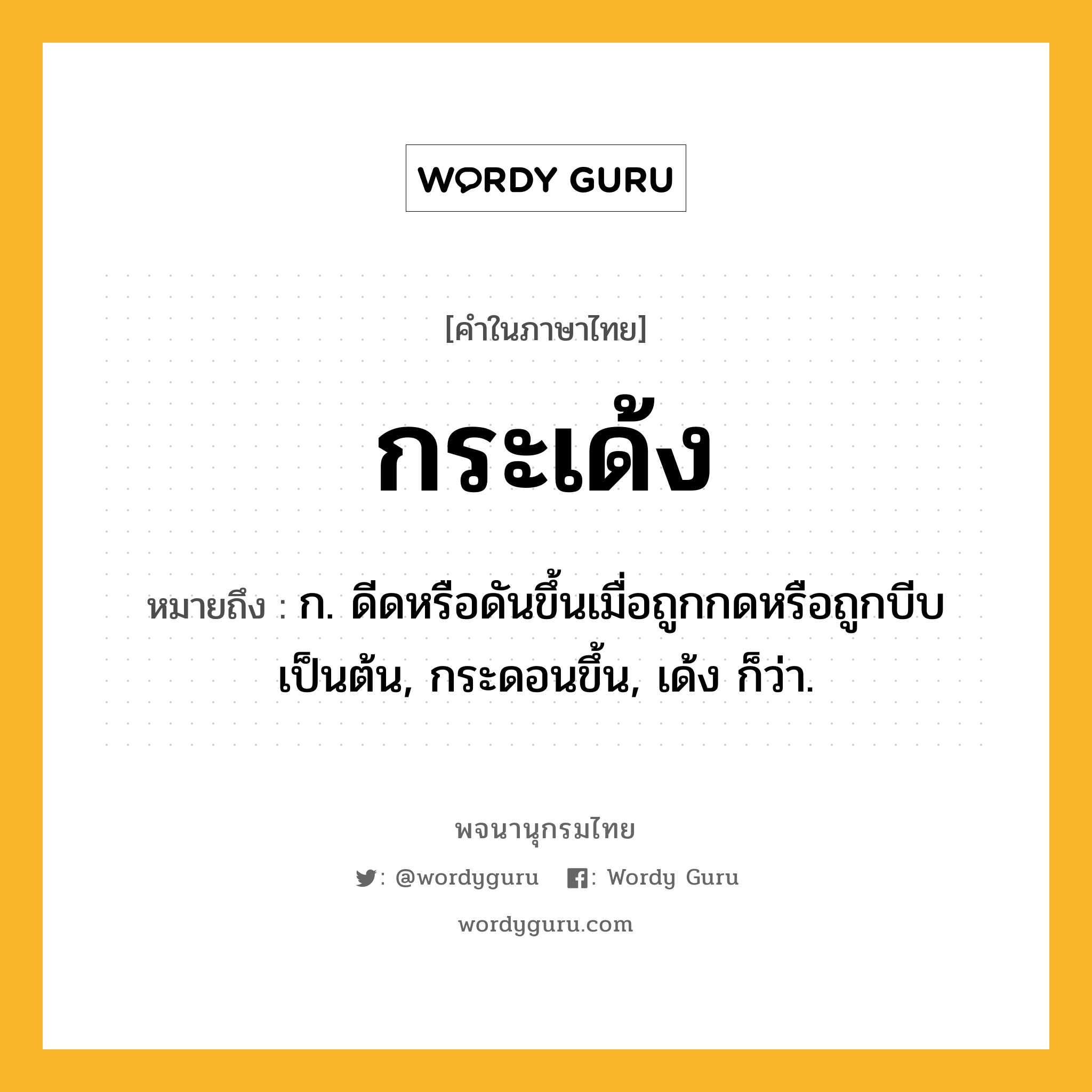 กระเด้ง ความหมาย หมายถึงอะไร?, คำในภาษาไทย กระเด้ง หมายถึง ก. ดีดหรือดันขึ้นเมื่อถูกกดหรือถูกบีบเป็นต้น, กระดอนขึ้น, เด้ง ก็ว่า.