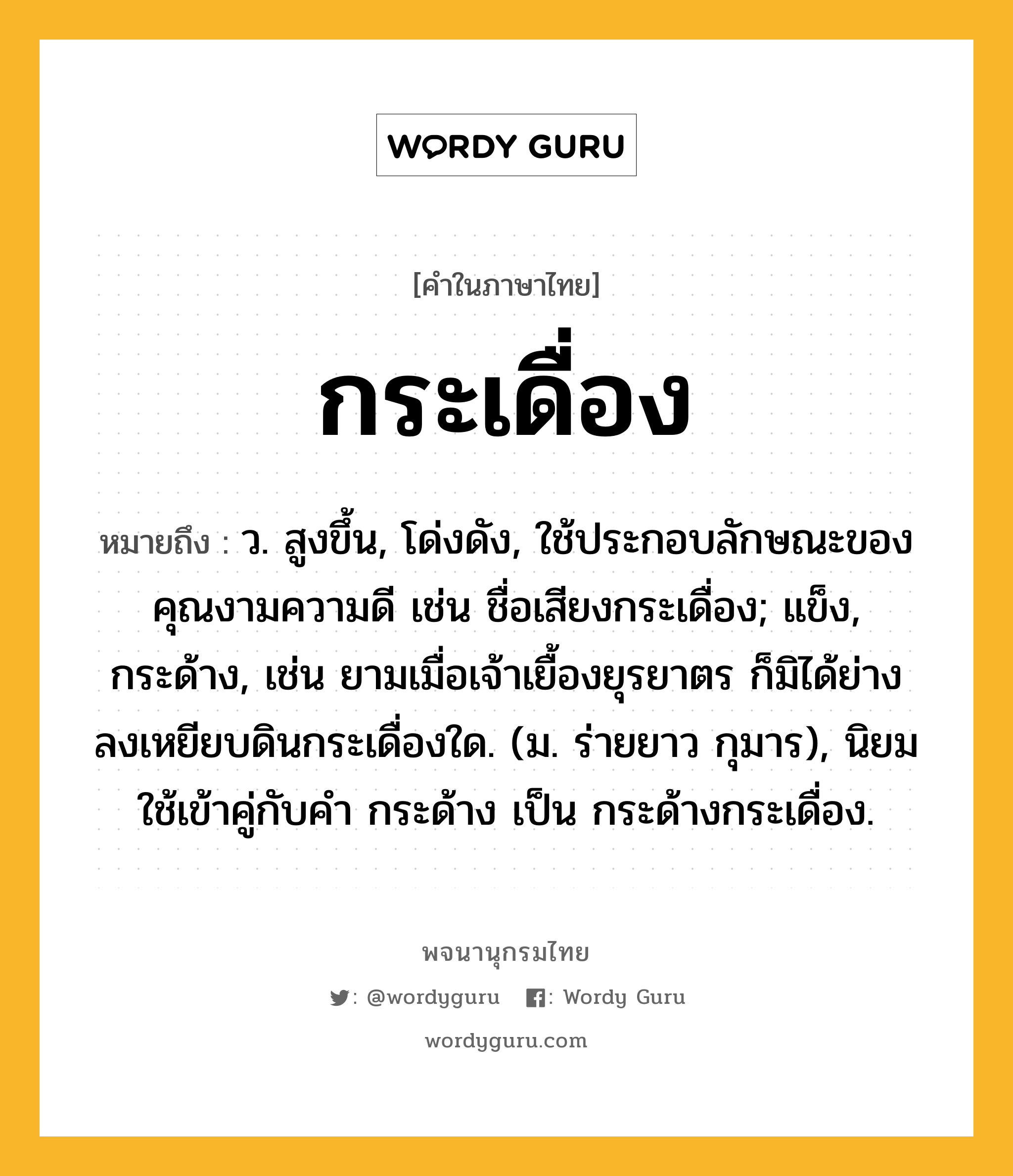 กระเดื่อง ความหมาย หมายถึงอะไร?, คำในภาษาไทย กระเดื่อง หมายถึง ว. สูงขึ้น, โด่งดัง, ใช้ประกอบลักษณะของคุณงามความดี เช่น ชื่อเสียงกระเดื่อง; แข็ง, กระด้าง, เช่น ยามเมื่อเจ้าเยื้องยุรยาตร ก็มิได้ย่างลงเหยียบดินกระเดื่องใด. (ม. ร่ายยาว กุมาร), นิยมใช้เข้าคู่กับคํา กระด้าง เป็น กระด้างกระเดื่อง.