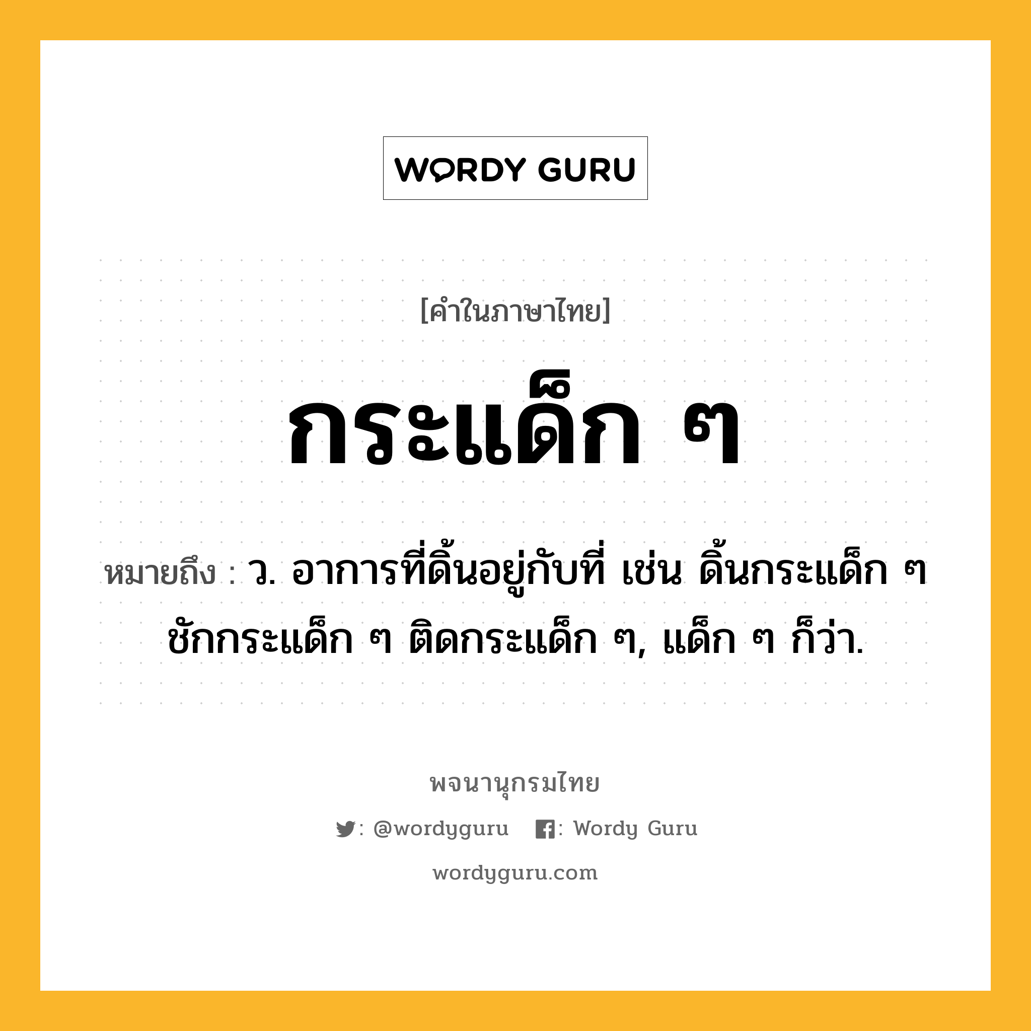 กระแด็ก ๆ ความหมาย หมายถึงอะไร?, คำในภาษาไทย กระแด็ก ๆ หมายถึง ว. อาการที่ดิ้นอยู่กับที่ เช่น ดิ้นกระแด็ก ๆ ชักกระแด็ก ๆ ติดกระแด็ก ๆ, แด็ก ๆ ก็ว่า.