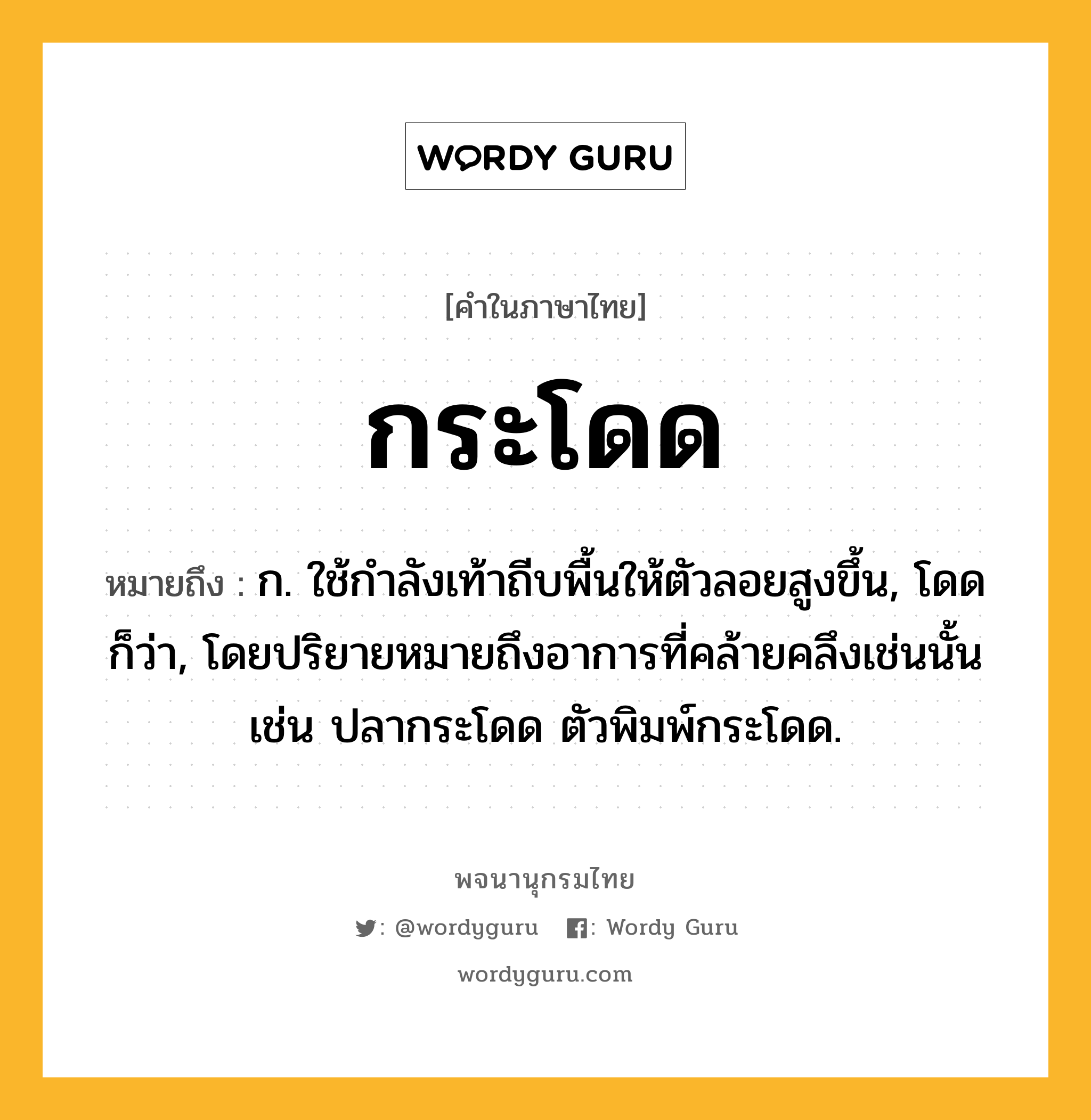 กระโดด ความหมาย หมายถึงอะไร?, คำในภาษาไทย กระโดด หมายถึง ก. ใช้กําลังเท้าถีบพื้นให้ตัวลอยสูงขึ้น, โดด ก็ว่า, โดยปริยายหมายถึงอาการที่คล้ายคลึงเช่นนั้น เช่น ปลากระโดด ตัวพิมพ์กระโดด.