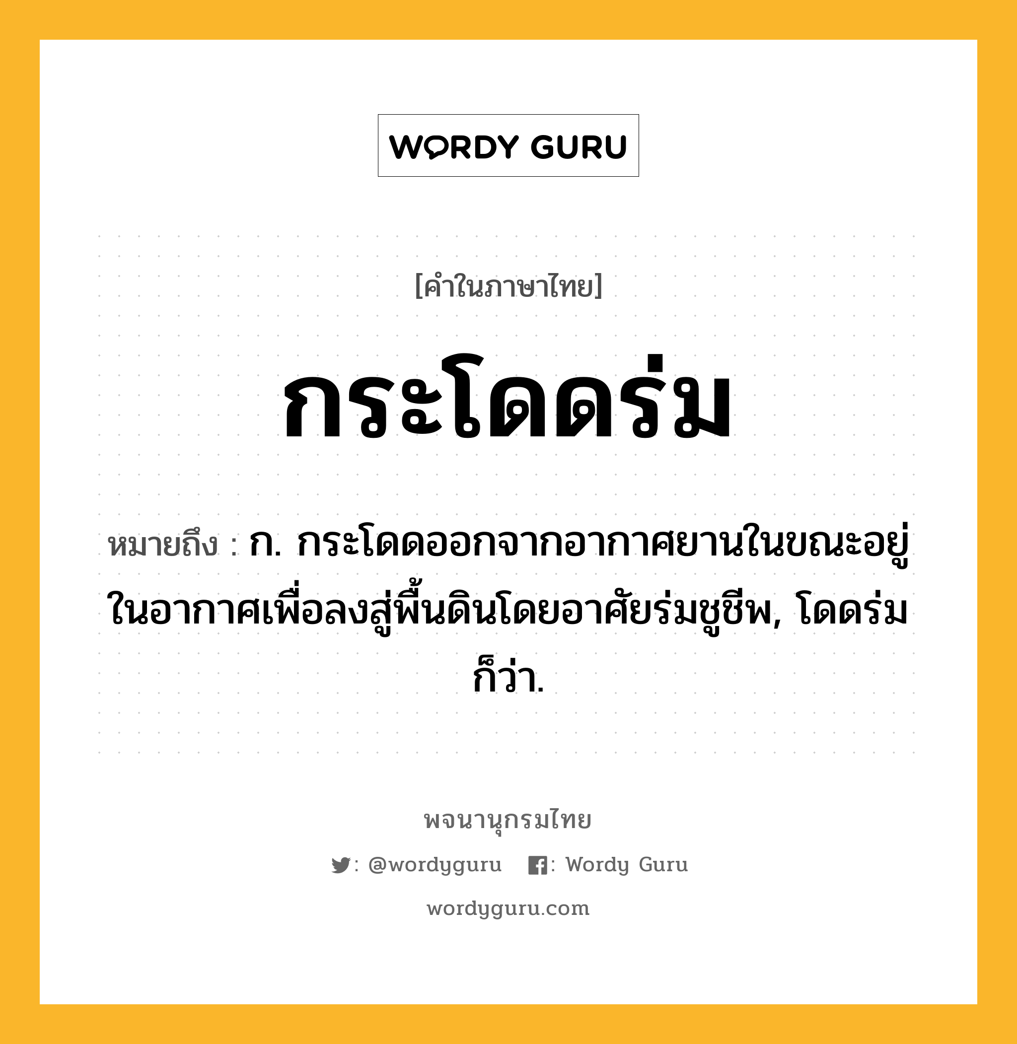 กระโดดร่ม ความหมาย หมายถึงอะไร?, คำในภาษาไทย กระโดดร่ม หมายถึง ก. กระโดดออกจากอากาศยานในขณะอยู่ในอากาศเพื่อลงสู่พื้นดินโดยอาศัยร่มชูชีพ, โดดร่ม ก็ว่า.