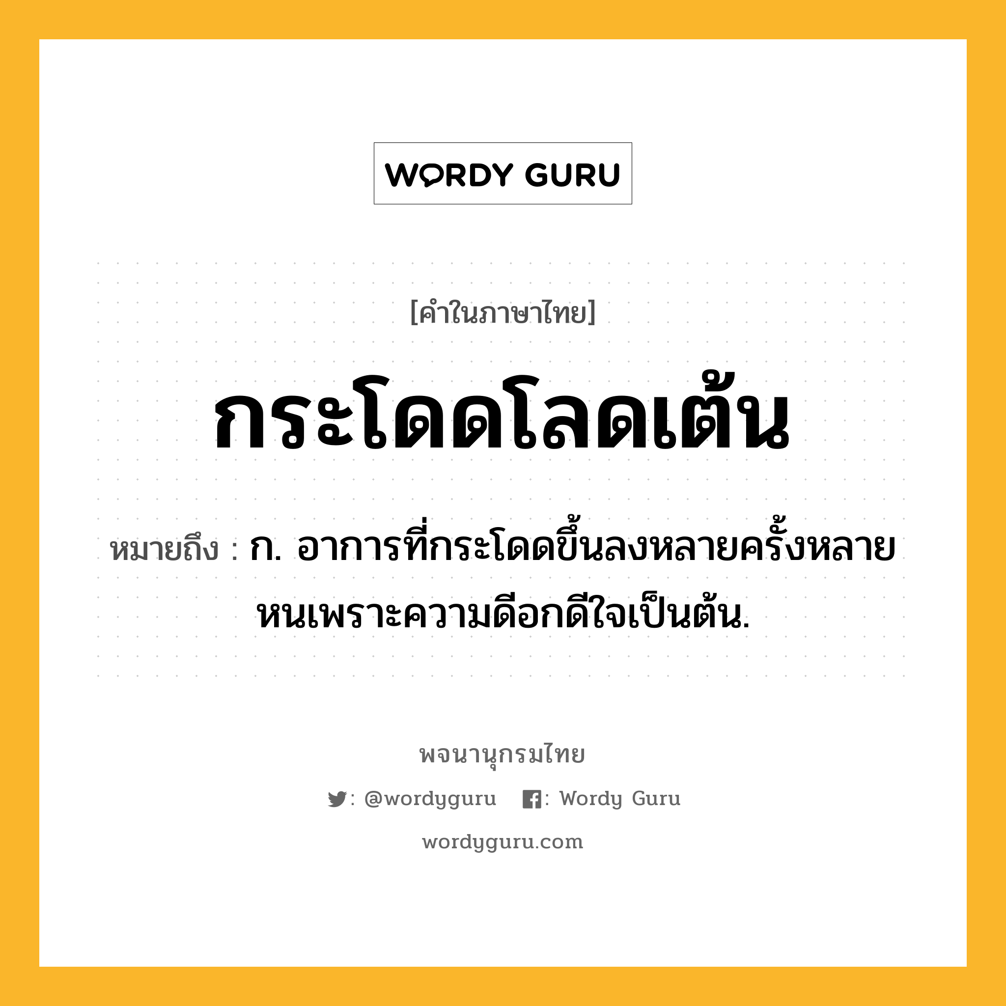 กระโดดโลดเต้น ความหมาย หมายถึงอะไร?, คำในภาษาไทย กระโดดโลดเต้น หมายถึง ก. อาการที่กระโดดขึ้นลงหลายครั้งหลายหนเพราะความดีอกดีใจเป็นต้น.