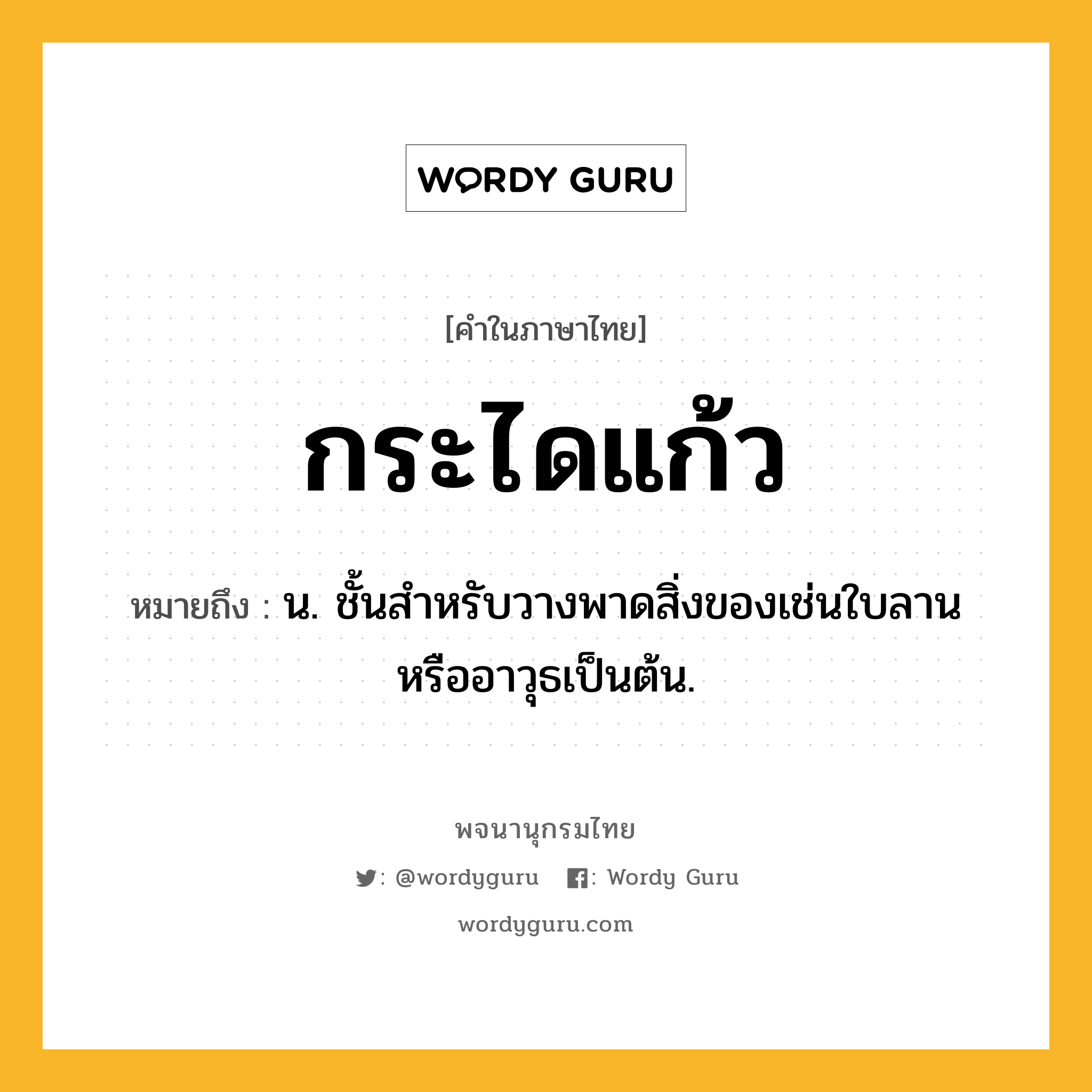 กระไดแก้ว ความหมาย หมายถึงอะไร?, คำในภาษาไทย กระไดแก้ว หมายถึง น. ชั้นสําหรับวางพาดสิ่งของเช่นใบลานหรืออาวุธเป็นต้น.