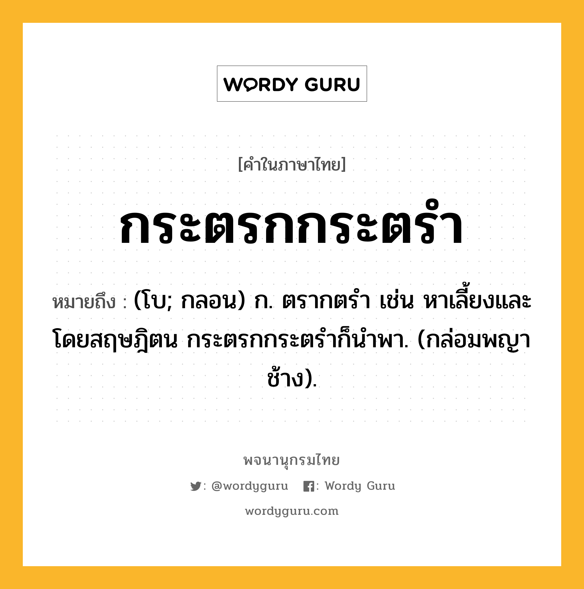 กระตรกกระตรำ ความหมาย หมายถึงอะไร?, คำในภาษาไทย กระตรกกระตรำ หมายถึง (โบ; กลอน) ก. ตรากตรํา เช่น หาเลี้ยงและโดยสฤษฎิตน กระตรกกระตรำก็นําพา. (กล่อมพญาช้าง).