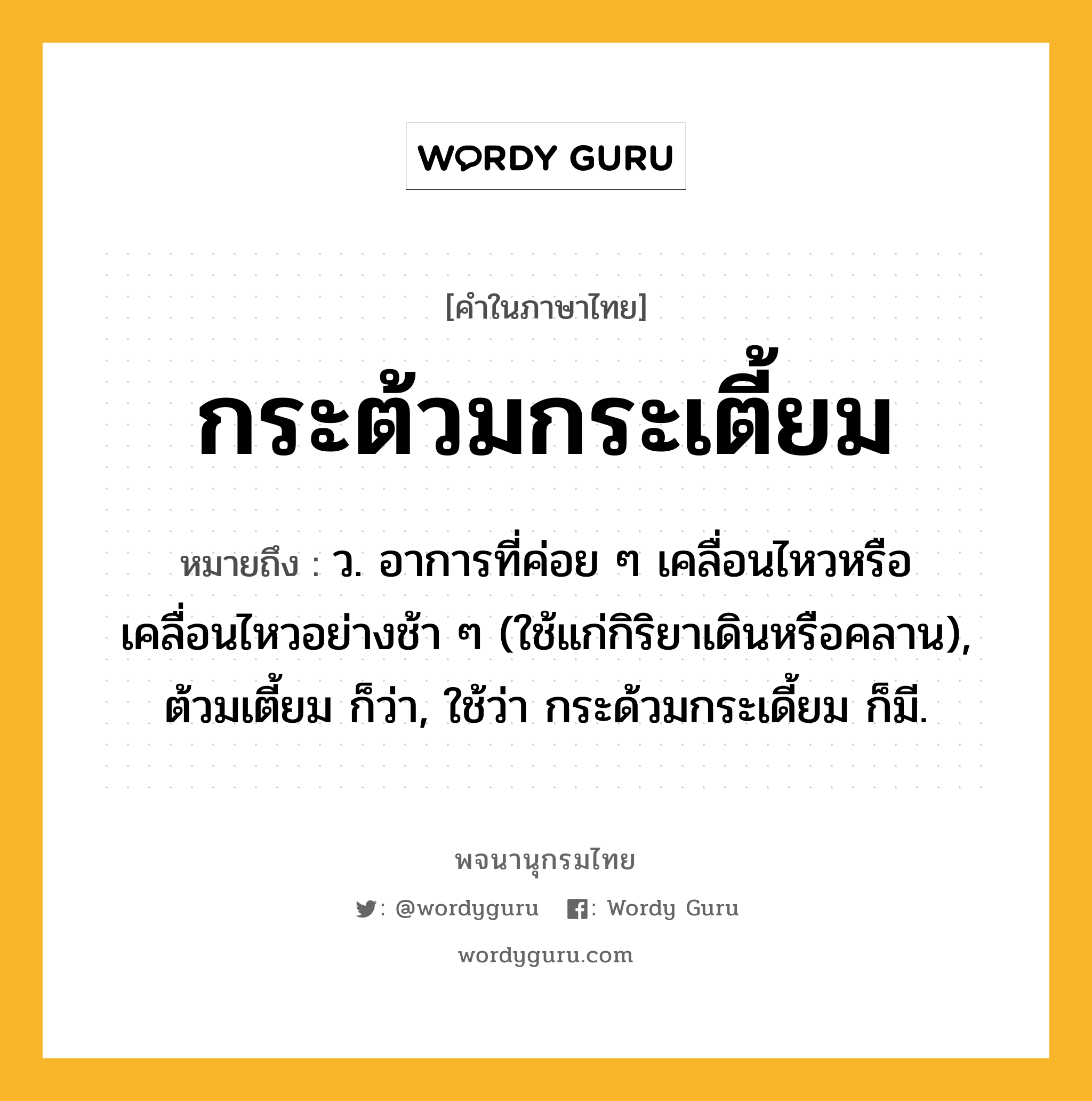 กระต้วมกระเตี้ยม ความหมาย หมายถึงอะไร?, คำในภาษาไทย กระต้วมกระเตี้ยม หมายถึง ว. อาการที่ค่อย ๆ เคลื่อนไหวหรือเคลื่อนไหวอย่างช้า ๆ (ใช้แก่กิริยาเดินหรือคลาน), ต้วมเตี้ยม ก็ว่า, ใช้ว่า กระด้วมกระเดี้ยม ก็มี.