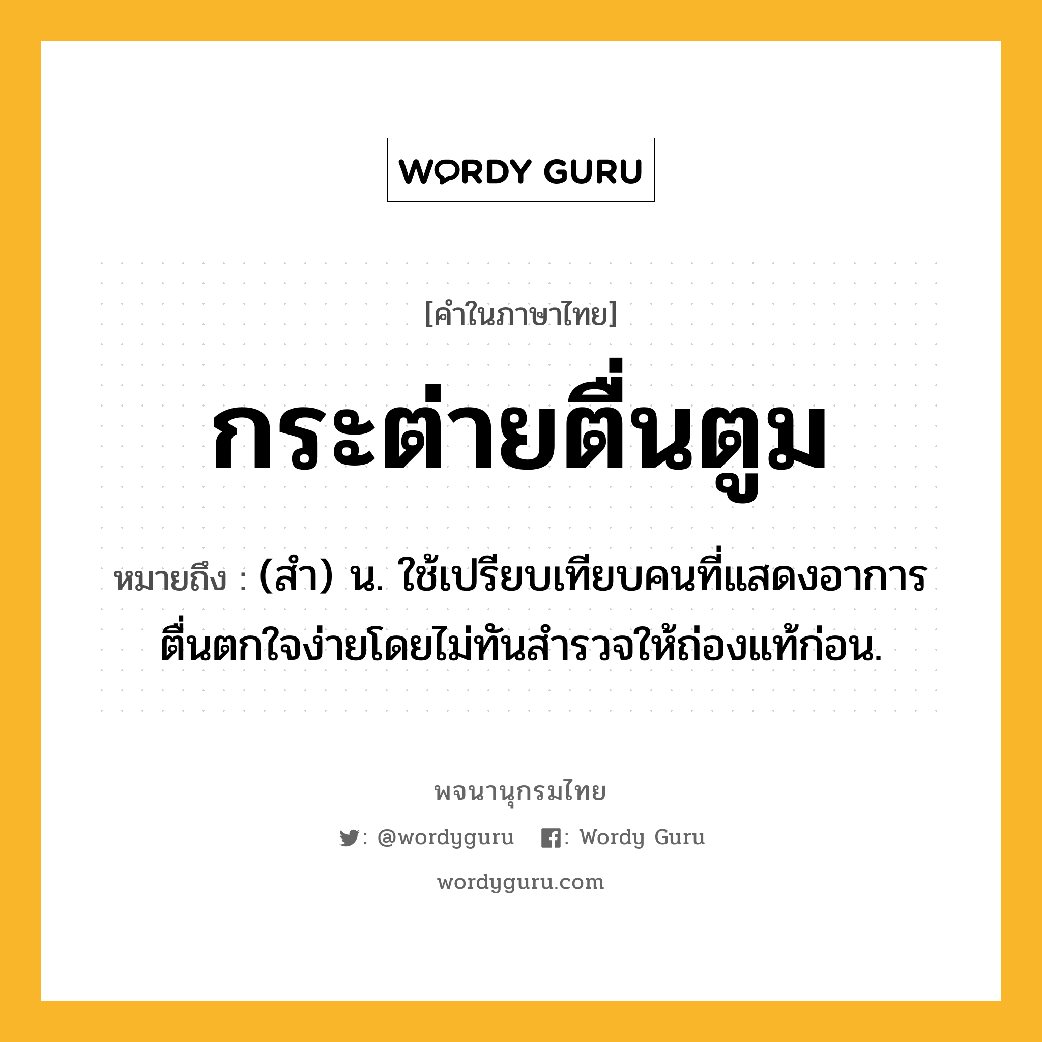 กระต่ายตื่นตูม ความหมาย หมายถึงอะไร?, คำในภาษาไทย กระต่ายตื่นตูม หมายถึง (สํา) น. ใช้เปรียบเทียบคนที่แสดงอาการตื่นตกใจง่ายโดยไม่ทันสํารวจให้ถ่องแท้ก่อน.