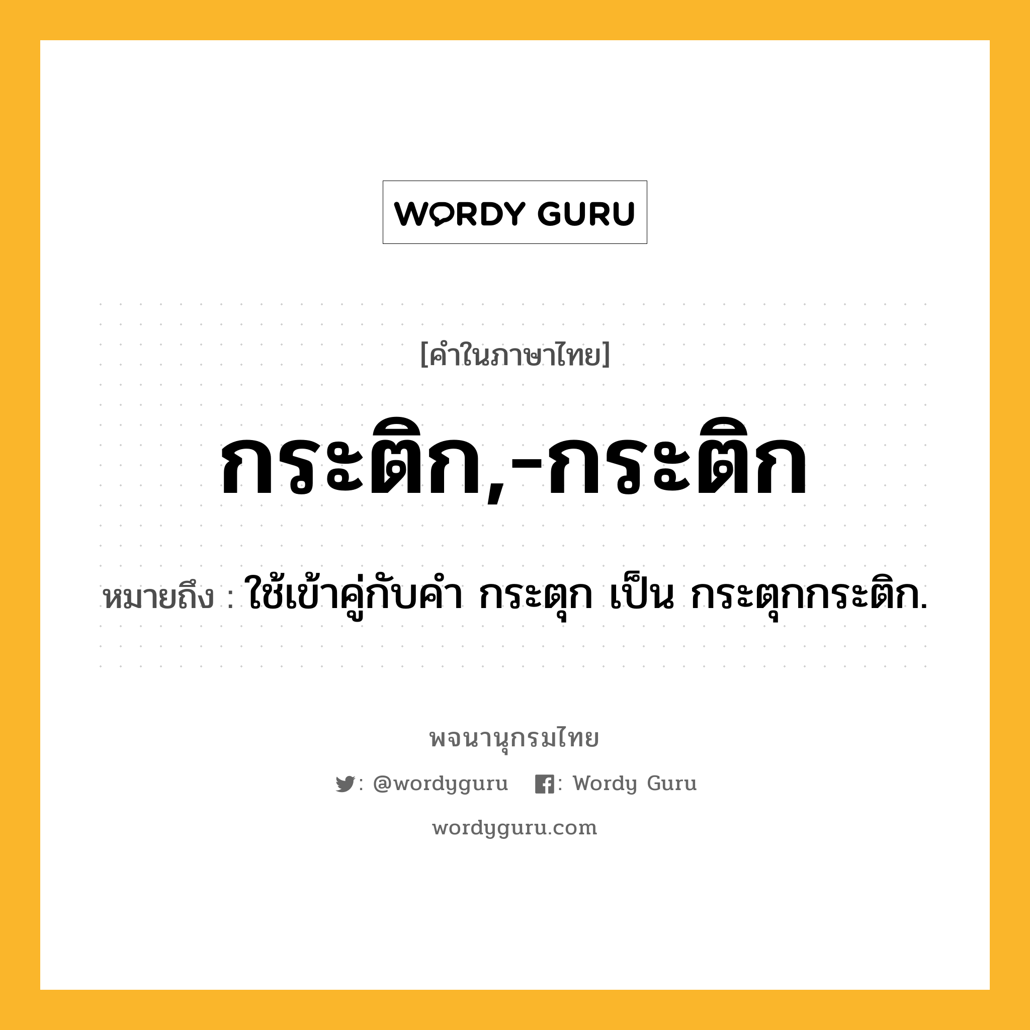 กระติก,-กระติก ความหมาย หมายถึงอะไร?, คำในภาษาไทย กระติก,-กระติก หมายถึง ใช้เข้าคู่กับคํา กระตุก เป็น กระตุกกระติก.