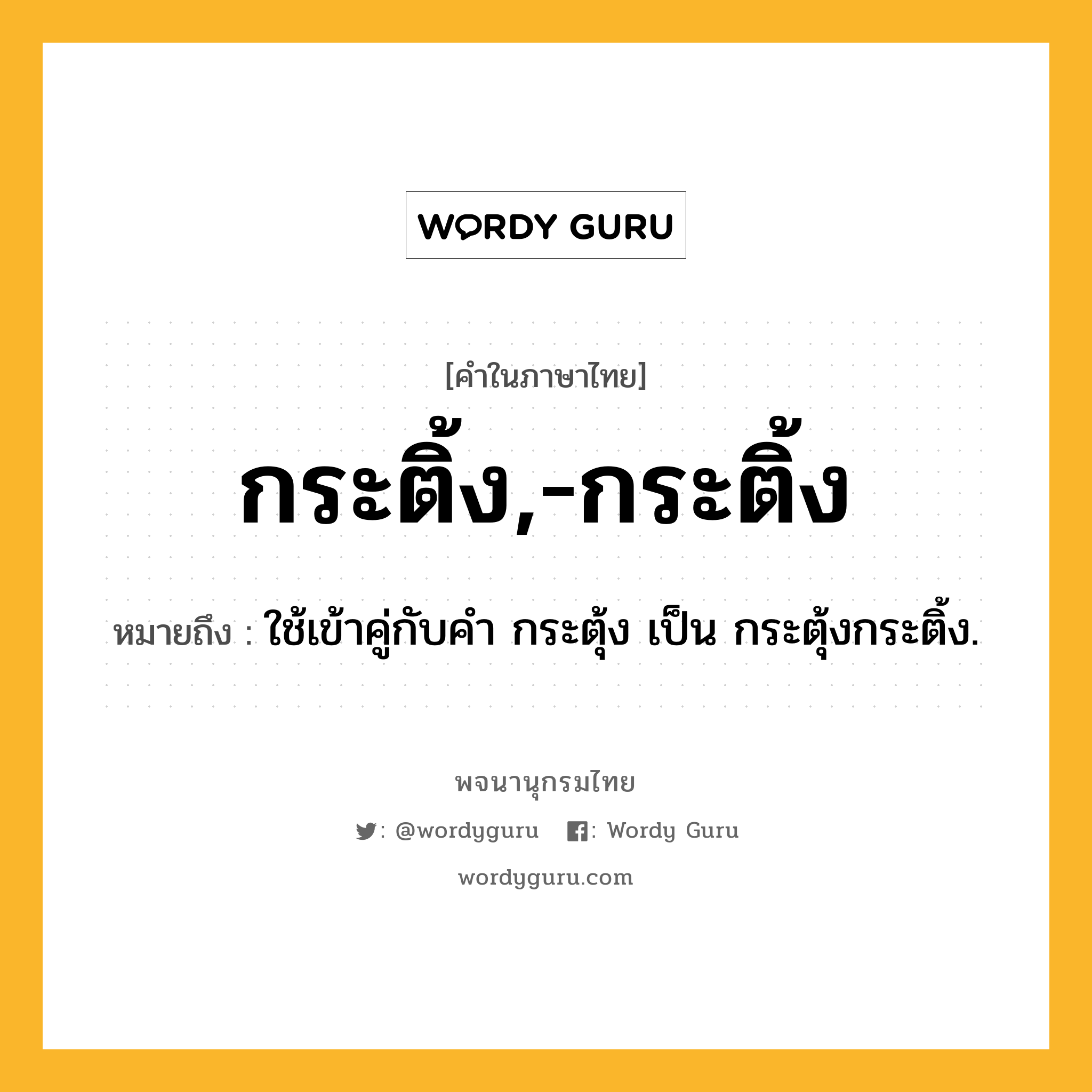 กระติ้ง,-กระติ้ง ความหมาย หมายถึงอะไร?, คำในภาษาไทย กระติ้ง,-กระติ้ง หมายถึง ใช้เข้าคู่กับคํา กระตุ้ง เป็น กระตุ้งกระติ้ง.