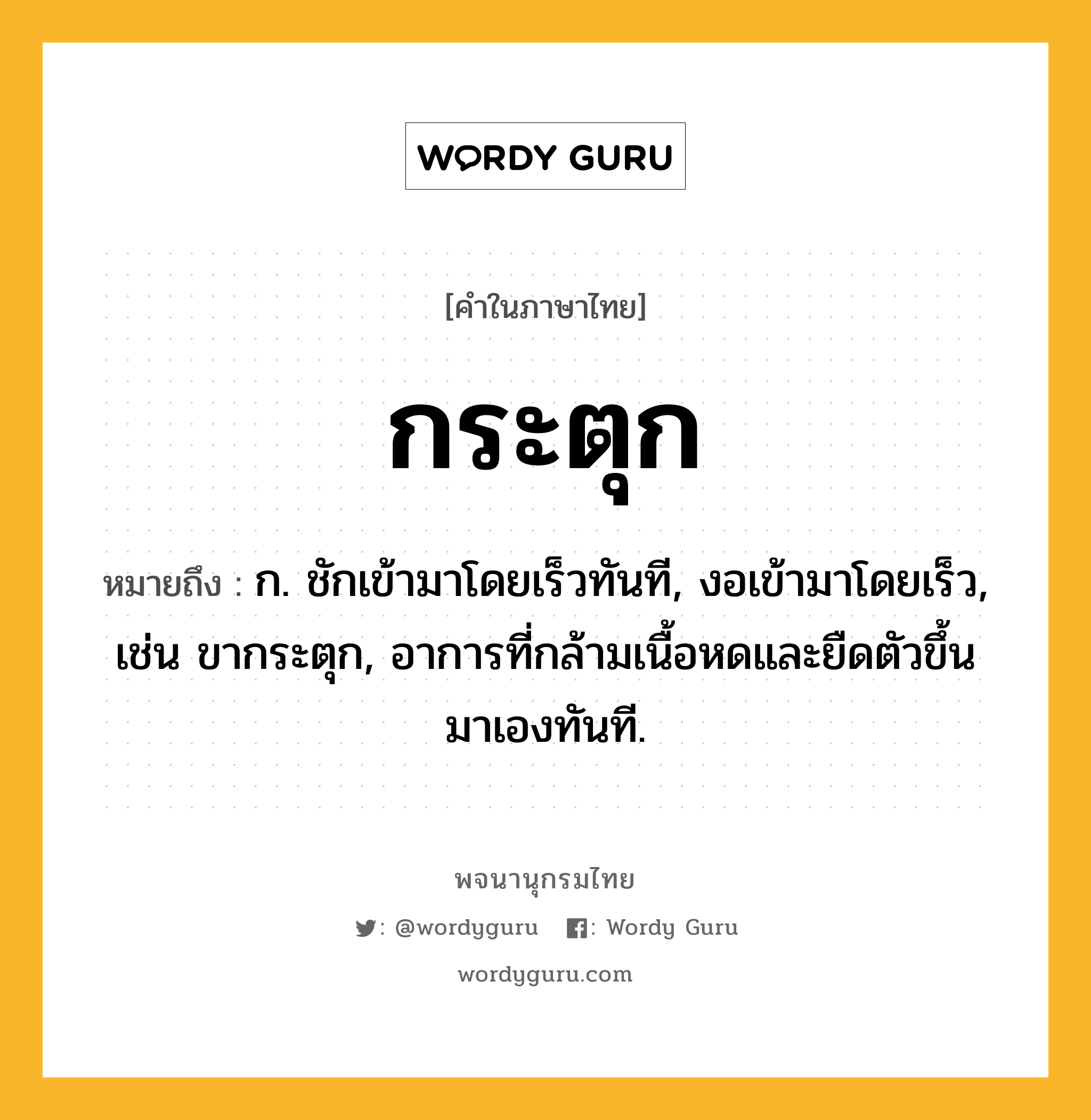 กระตุก ความหมาย หมายถึงอะไร?, คำในภาษาไทย กระตุก หมายถึง ก. ชักเข้ามาโดยเร็วทันที, งอเข้ามาโดยเร็ว, เช่น ขากระตุก, อาการที่กล้ามเนื้อหดและยืดตัวขึ้นมาเองทันที.