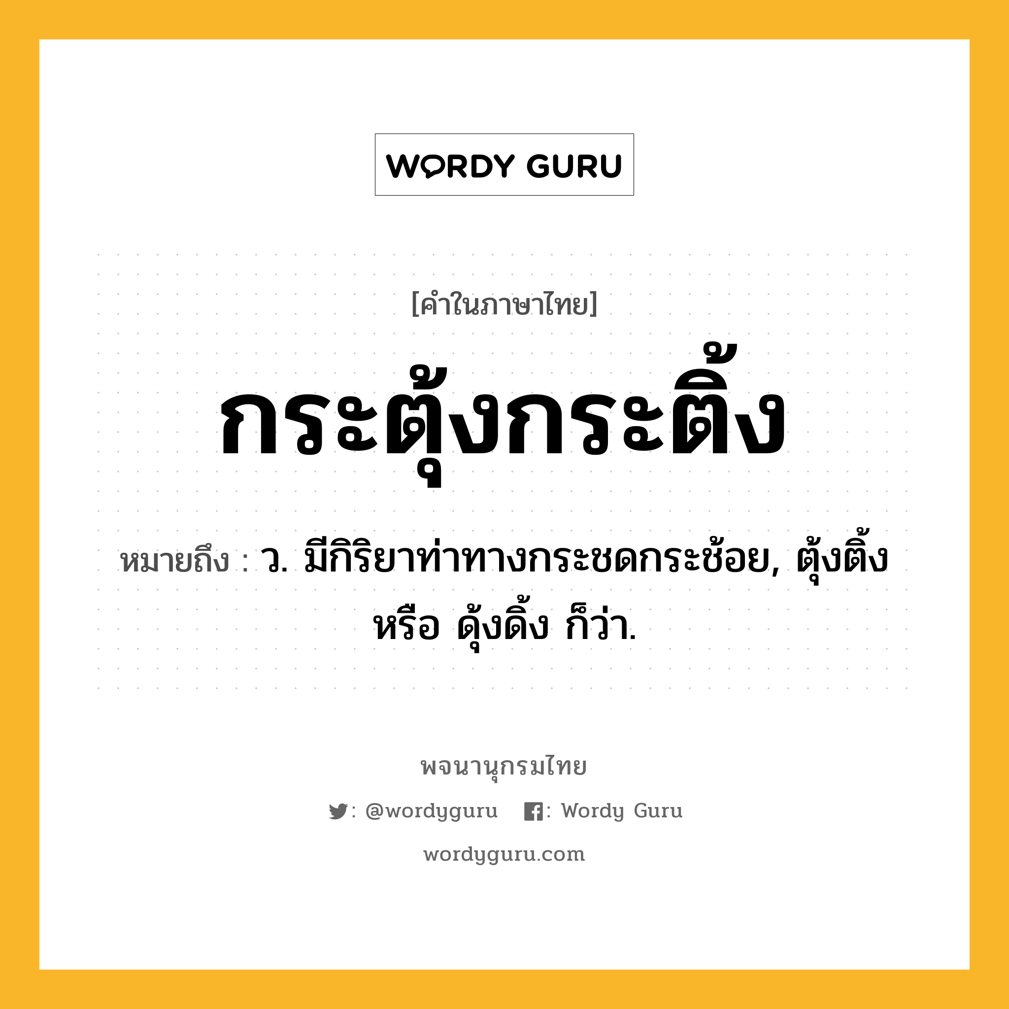 กระตุ้งกระติ้ง ความหมาย หมายถึงอะไร?, คำในภาษาไทย กระตุ้งกระติ้ง หมายถึง ว. มีกิริยาท่าทางกระชดกระช้อย, ตุ้งติ้ง หรือ ดุ้งดิ้ง ก็ว่า.