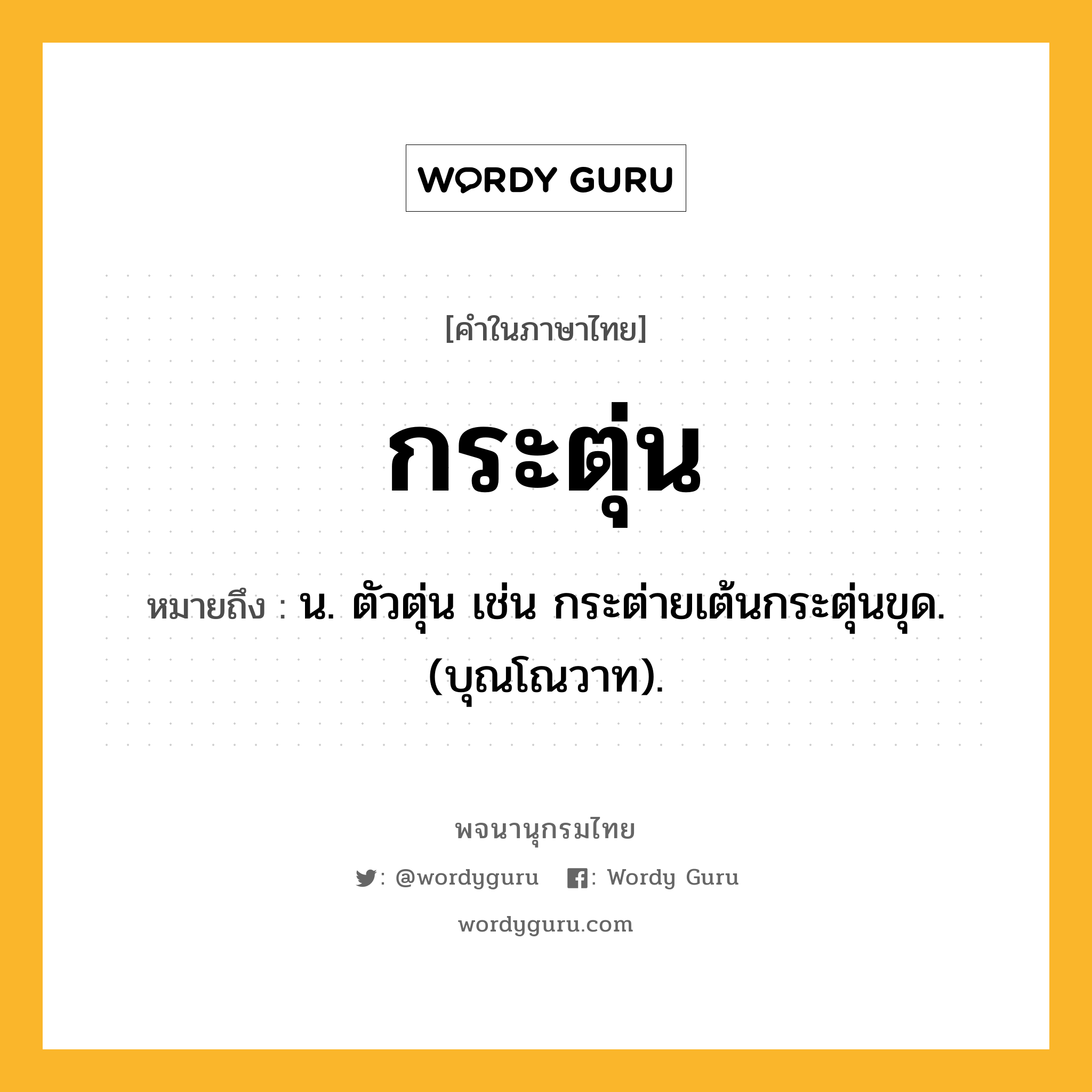 กระตุ่น ความหมาย หมายถึงอะไร?, คำในภาษาไทย กระตุ่น หมายถึง น. ตัวตุ่น เช่น กระต่ายเต้นกระตุ่นขุด. (บุณโณวาท).