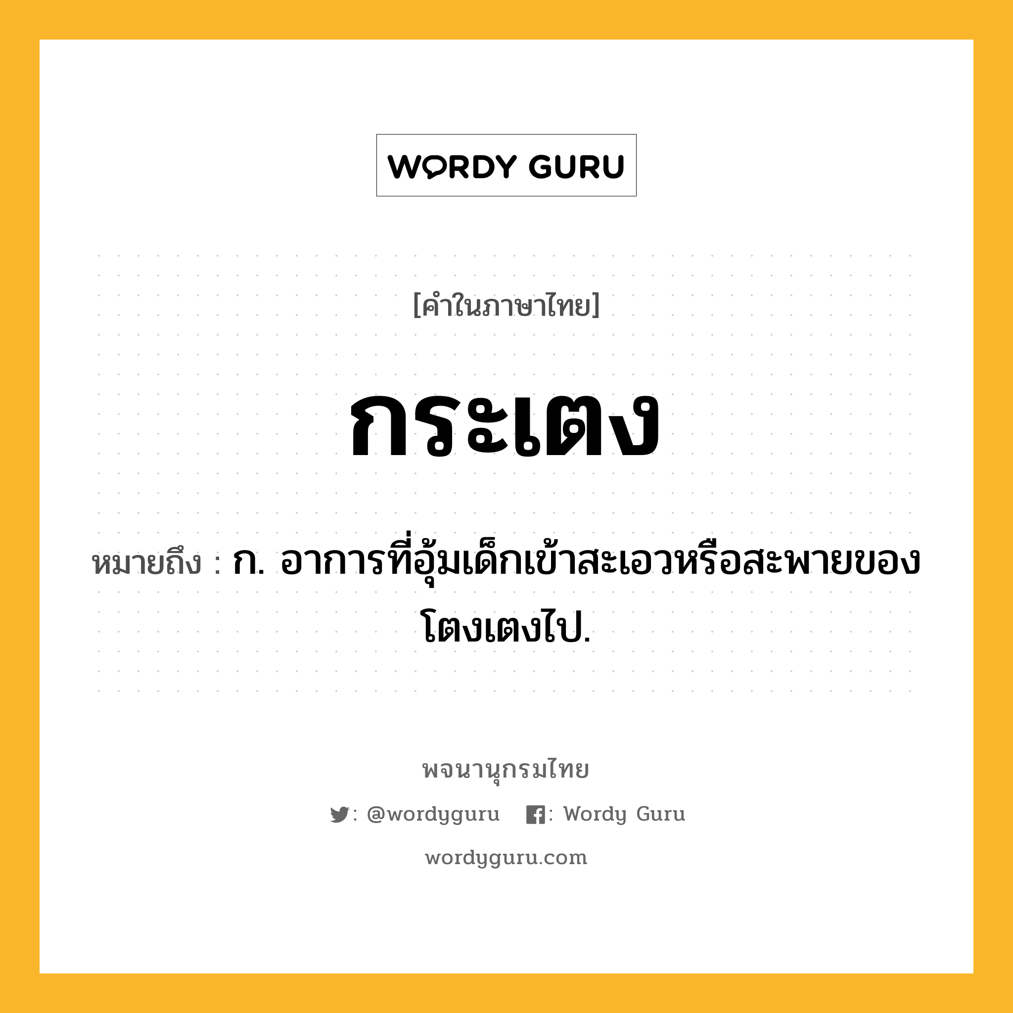 กระเตง ความหมาย หมายถึงอะไร?, คำในภาษาไทย กระเตง หมายถึง ก. อาการที่อุ้มเด็กเข้าสะเอวหรือสะพายของโตงเตงไป.