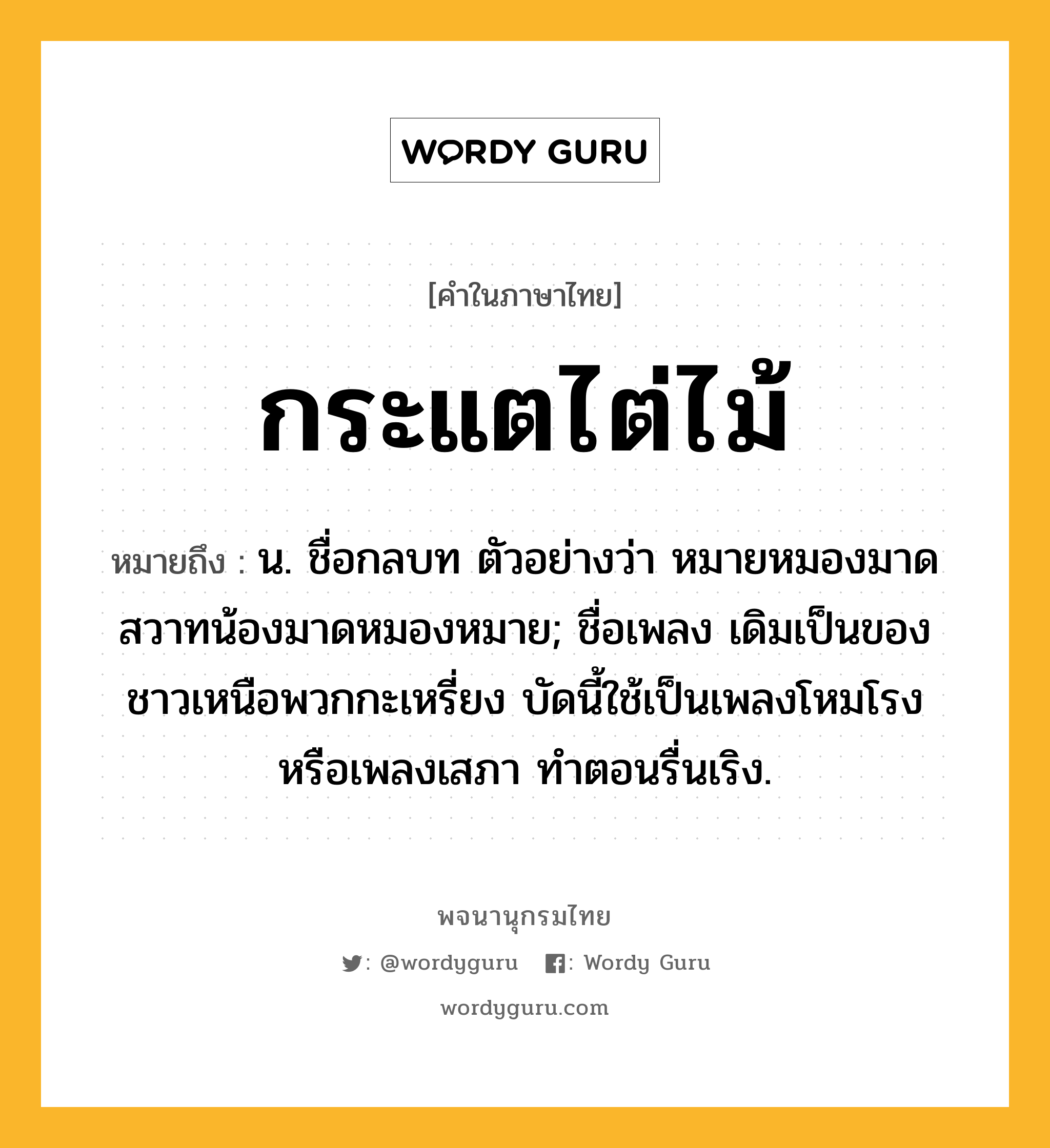 กระแตไต่ไม้ ความหมาย หมายถึงอะไร?, คำในภาษาไทย กระแตไต่ไม้ หมายถึง น. ชื่อกลบท ตัวอย่างว่า หมายหมองมาดสวาทน้องมาดหมองหมาย; ชื่อเพลง เดิมเป็นของชาวเหนือพวกกะเหรี่ยง บัดนี้ใช้เป็นเพลงโหมโรงหรือเพลงเสภา ทําตอนรื่นเริง.