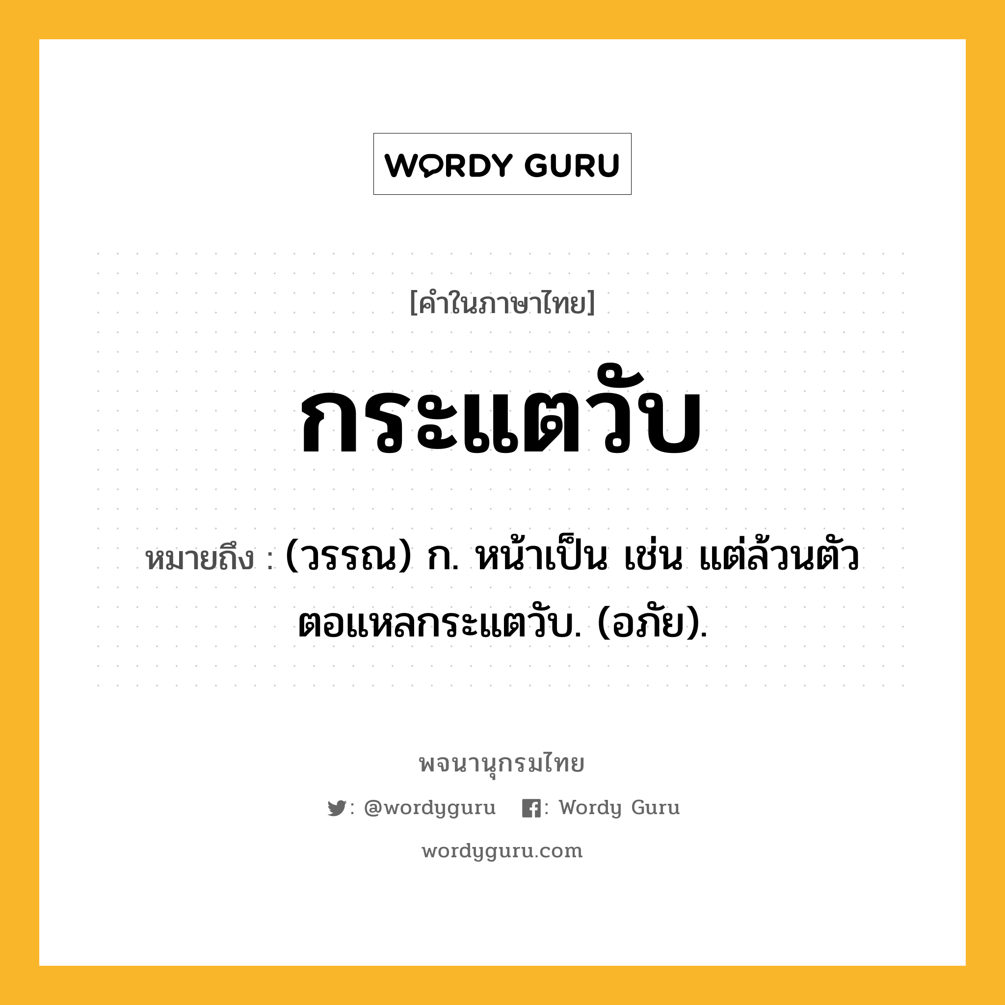 กระแตวับ ความหมาย หมายถึงอะไร?, คำในภาษาไทย กระแตวับ หมายถึง (วรรณ) ก. หน้าเป็น เช่น แต่ล้วนตัวตอแหลกระแตวับ. (อภัย).