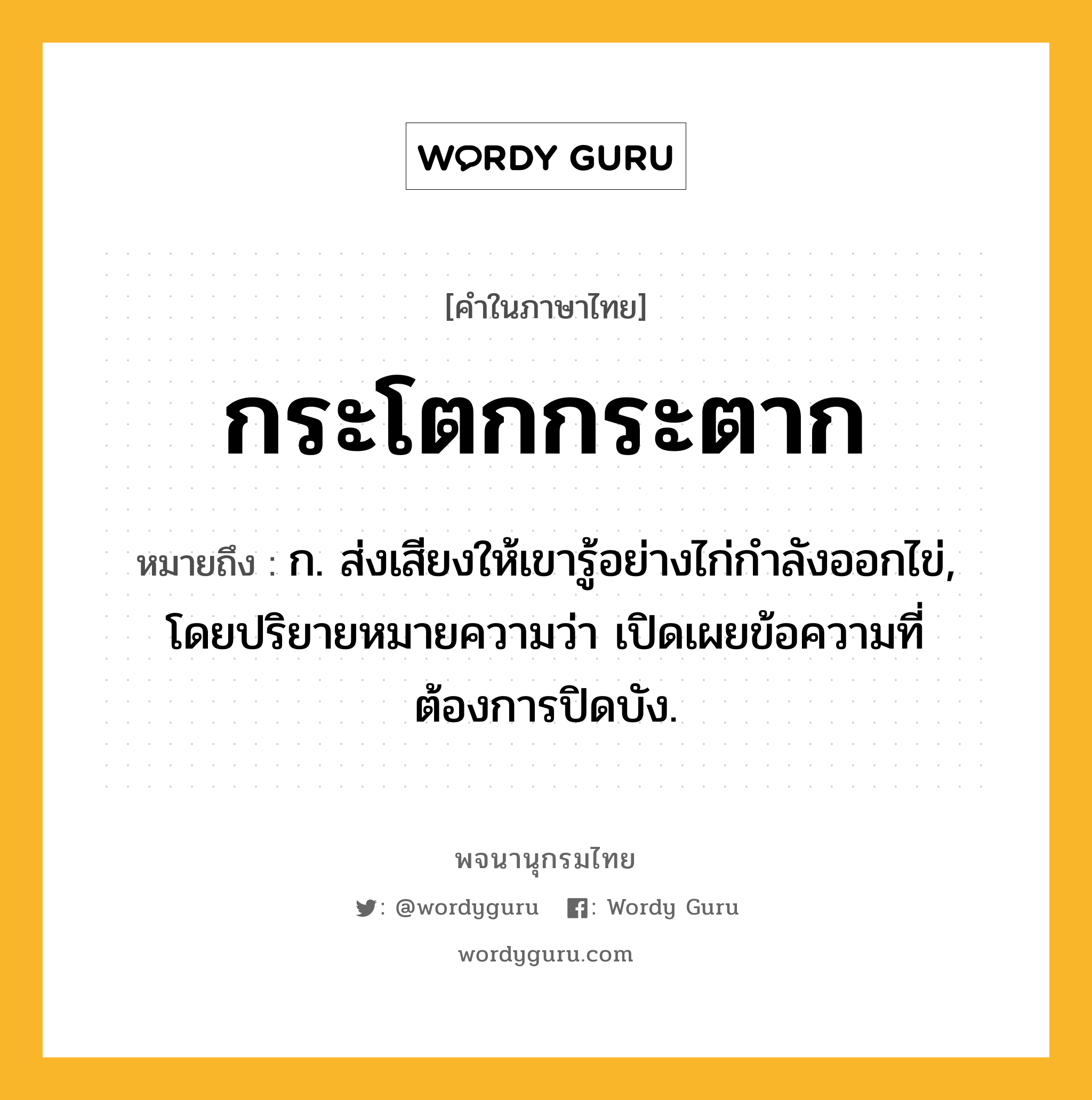 กระโตกกระตาก ความหมาย หมายถึงอะไร?, คำในภาษาไทย กระโตกกระตาก หมายถึง ก. ส่งเสียงให้เขารู้อย่างไก่กำลังออกไข่, โดยปริยายหมายความว่า เปิดเผยข้อความที่ต้องการปิดบัง.