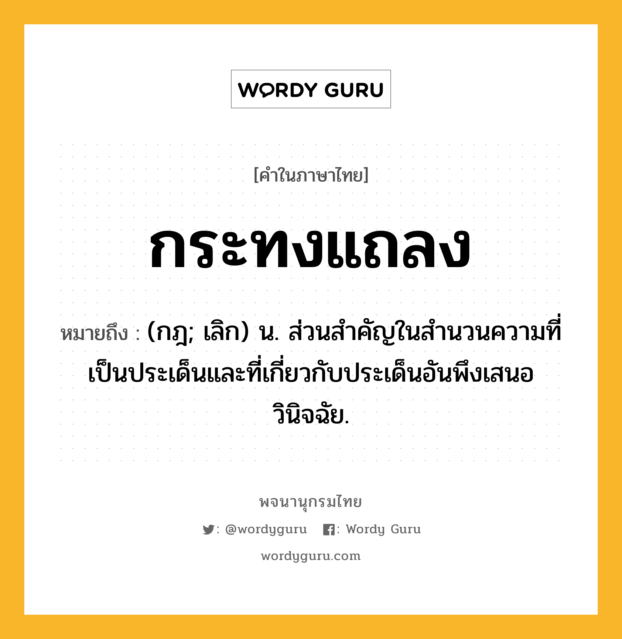 กระทงแถลง ความหมาย หมายถึงอะไร?, คำในภาษาไทย กระทงแถลง หมายถึง (กฎ; เลิก) น. ส่วนสําคัญในสํานวนความที่เป็นประเด็นและที่เกี่ยวกับประเด็นอันพึงเสนอวินิจฉัย.