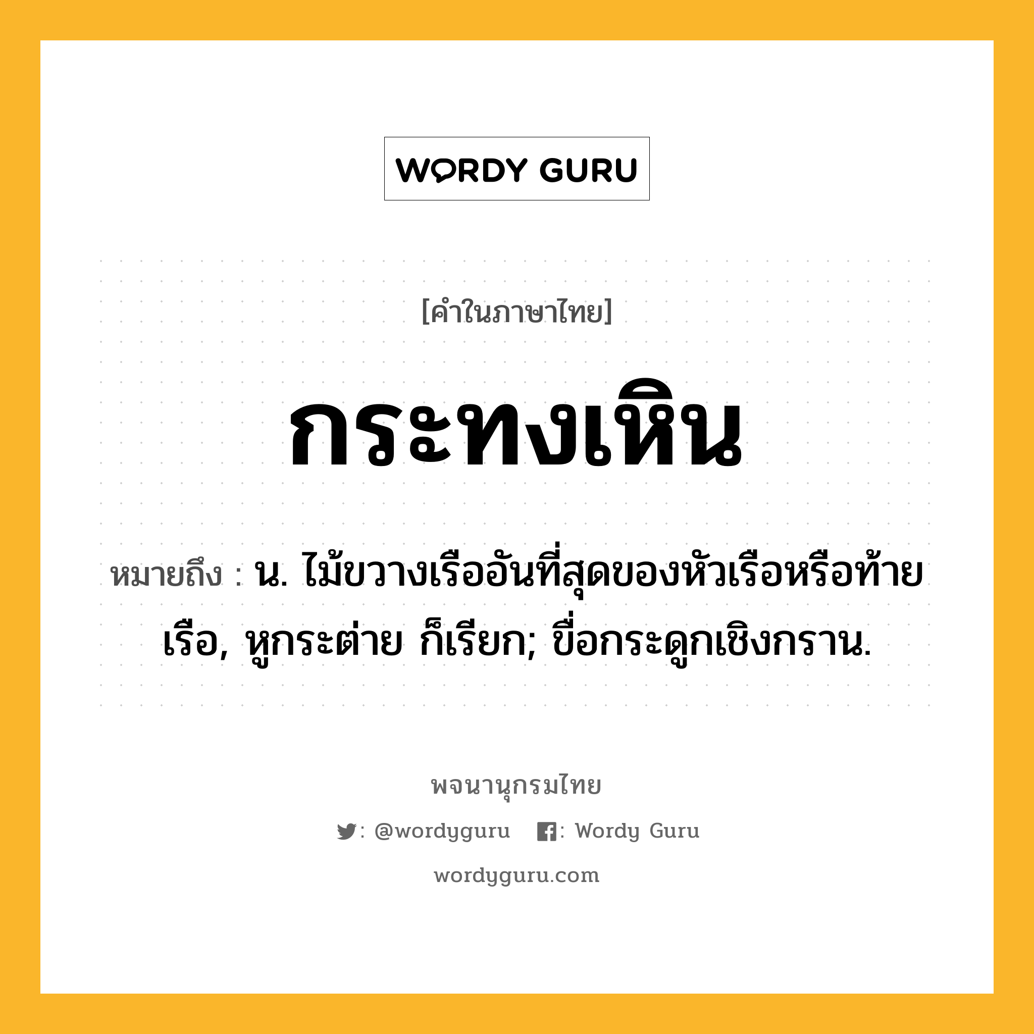 กระทงเหิน ความหมาย หมายถึงอะไร?, คำในภาษาไทย กระทงเหิน หมายถึง น. ไม้ขวางเรืออันที่สุดของหัวเรือหรือท้ายเรือ, หูกระต่าย ก็เรียก; ขื่อกระดูกเชิงกราน.