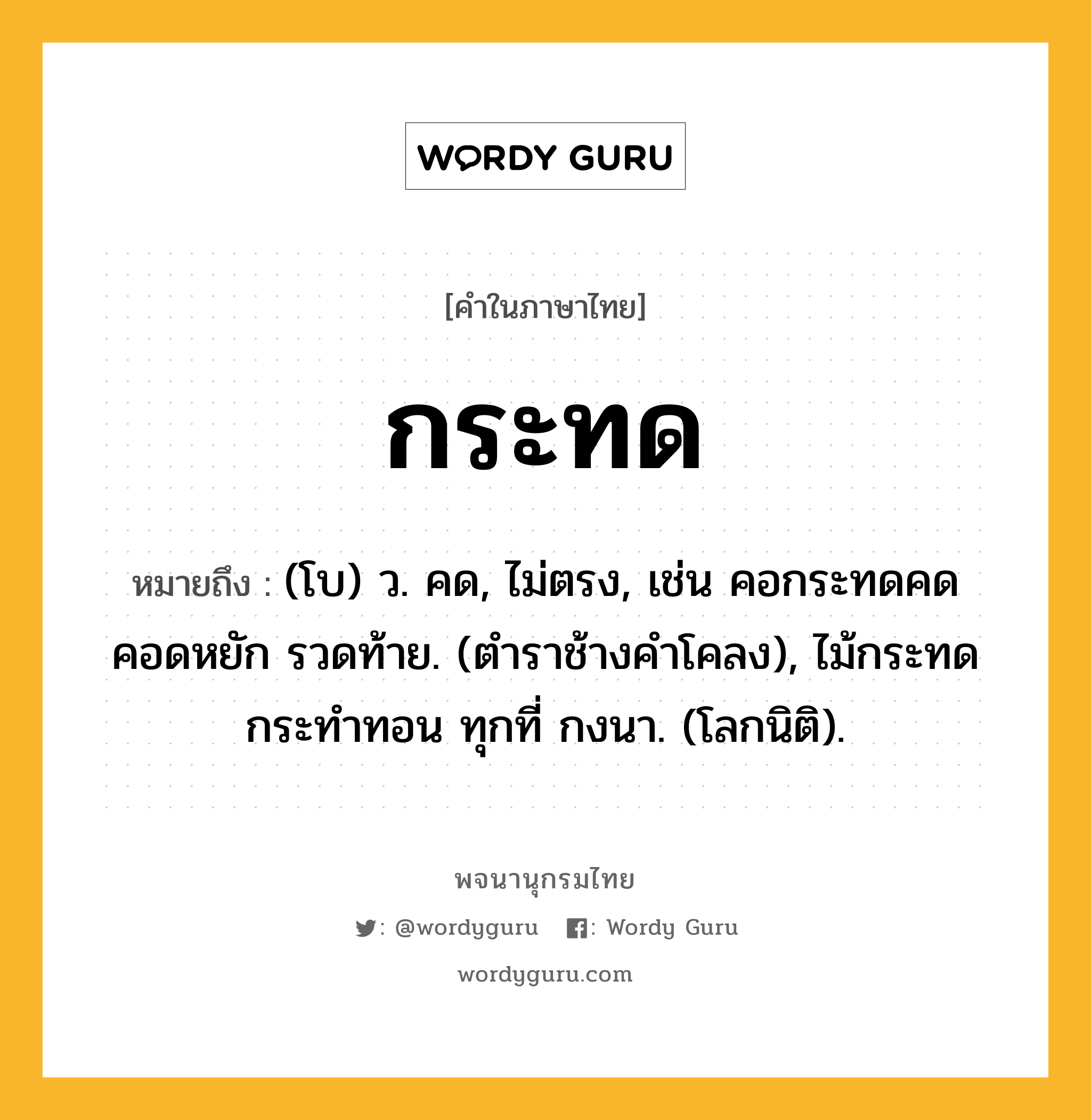 กระทด ความหมาย หมายถึงอะไร?, คำในภาษาไทย กระทด หมายถึง (โบ) ว. คด, ไม่ตรง, เช่น คอกระทดคดคอดหยัก รวดท้าย. (ตําราช้างคําโคลง), ไม้กระทดกระทําทอน ทุกที่ กงนา. (โลกนิติ).