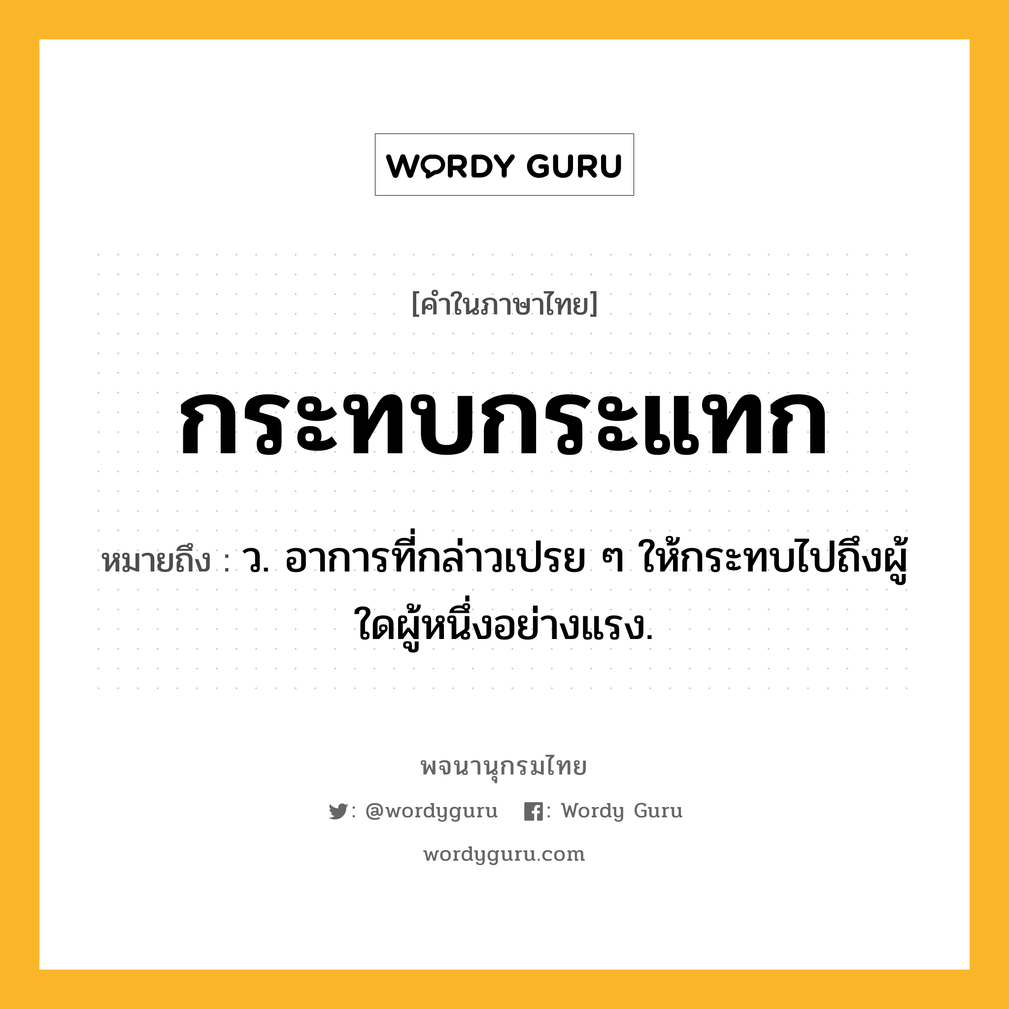 กระทบกระแทก ความหมาย หมายถึงอะไร?, คำในภาษาไทย กระทบกระแทก หมายถึง ว. อาการที่กล่าวเปรย ๆ ให้กระทบไปถึงผู้ใดผู้หนึ่งอย่างแรง.