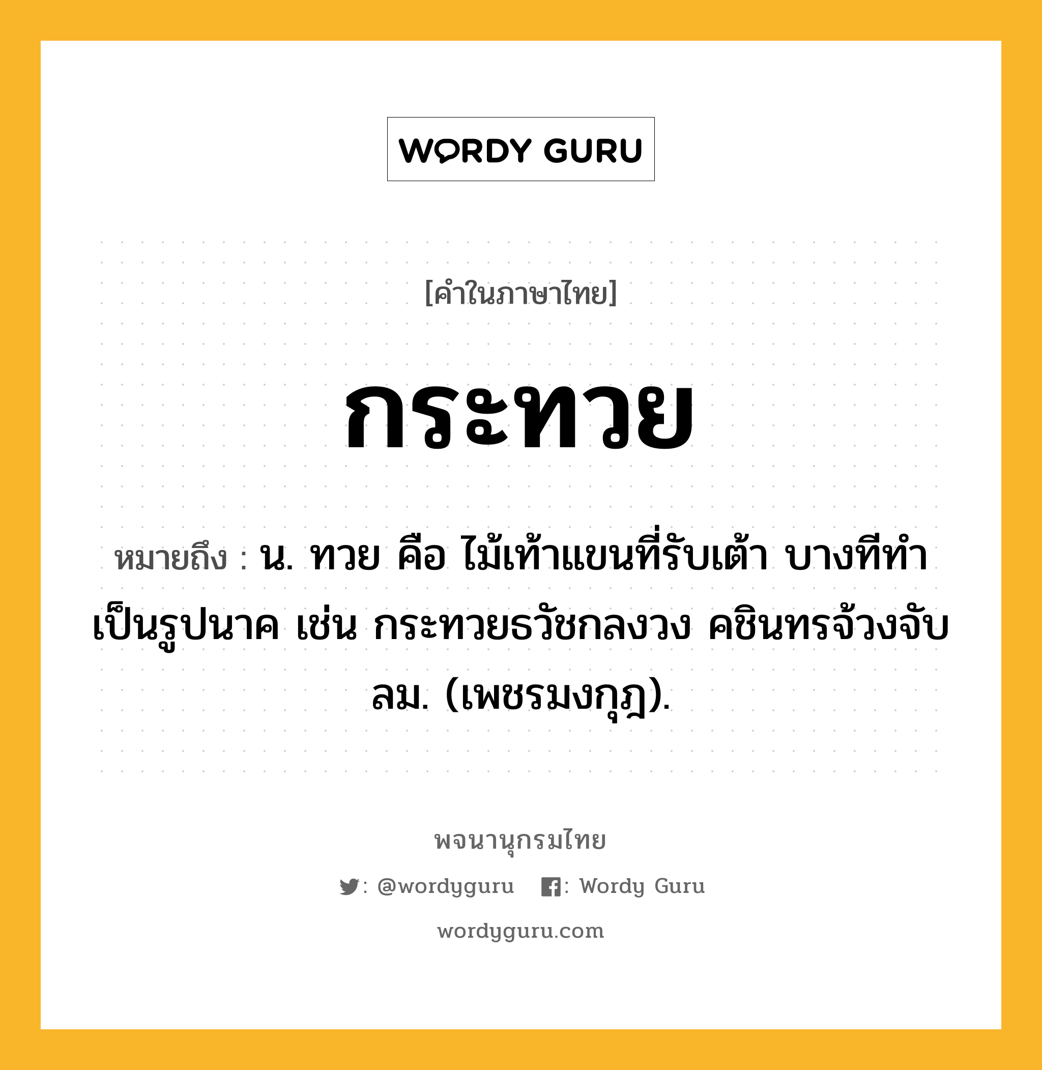 กระทวย ความหมาย หมายถึงอะไร?, คำในภาษาไทย กระทวย หมายถึง น. ทวย คือ ไม้เท้าแขนที่รับเต้า บางทีทำเป็นรูปนาค เช่น กระทวยธวัชกลงวง คชินทรจ้วงจับลม. (เพชรมงกุฎ).