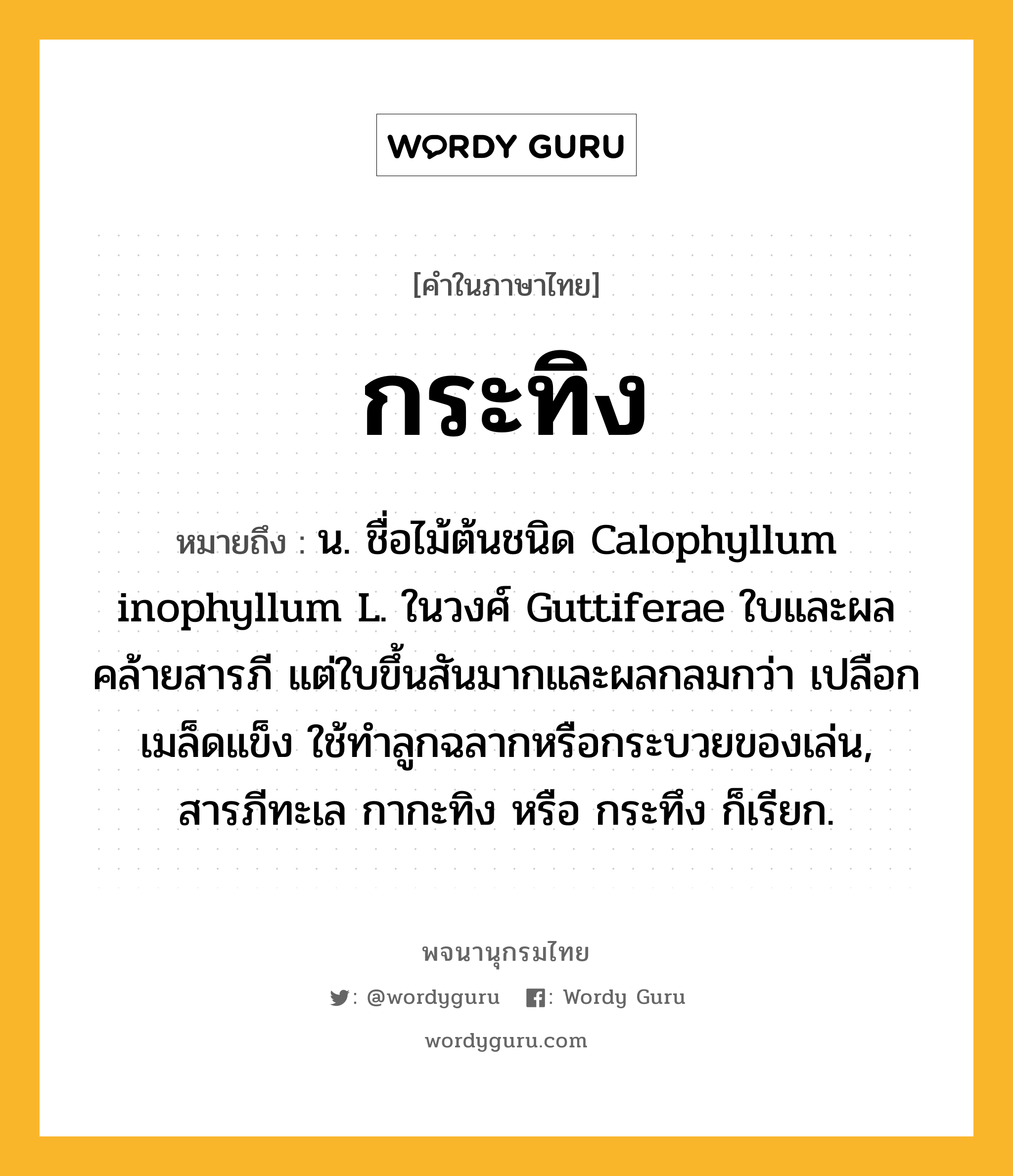 กระทิง ความหมาย หมายถึงอะไร?, คำในภาษาไทย กระทิง หมายถึง น. ชื่อไม้ต้นชนิด Calophyllum inophyllum L. ในวงศ์ Guttiferae ใบและผลคล้ายสารภี แต่ใบขึ้นสันมากและผลกลมกว่า เปลือกเมล็ดแข็ง ใช้ทําลูกฉลากหรือกระบวยของเล่น, สารภีทะเล กากะทิง หรือ กระทึง ก็เรียก.