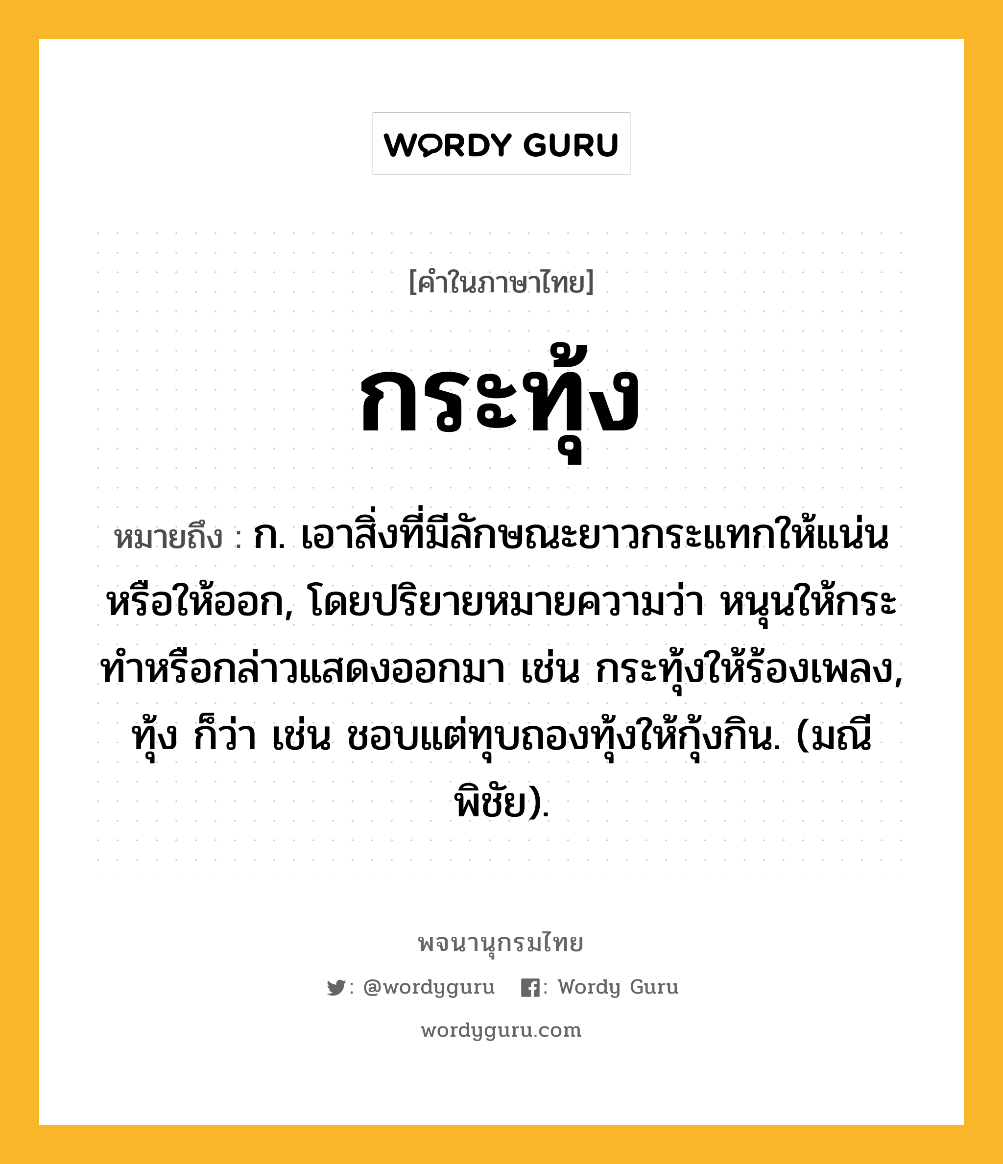 กระทุ้ง ความหมาย หมายถึงอะไร?, คำในภาษาไทย กระทุ้ง หมายถึง ก. เอาสิ่งที่มีลักษณะยาวกระแทกให้แน่นหรือให้ออก, โดยปริยายหมายความว่า หนุนให้กระทําหรือกล่าวแสดงออกมา เช่น กระทุ้งให้ร้องเพลง, ทุ้ง ก็ว่า เช่น ชอบแต่ทุบถองทุ้งให้กุ้งกิน. (มณีพิชัย).