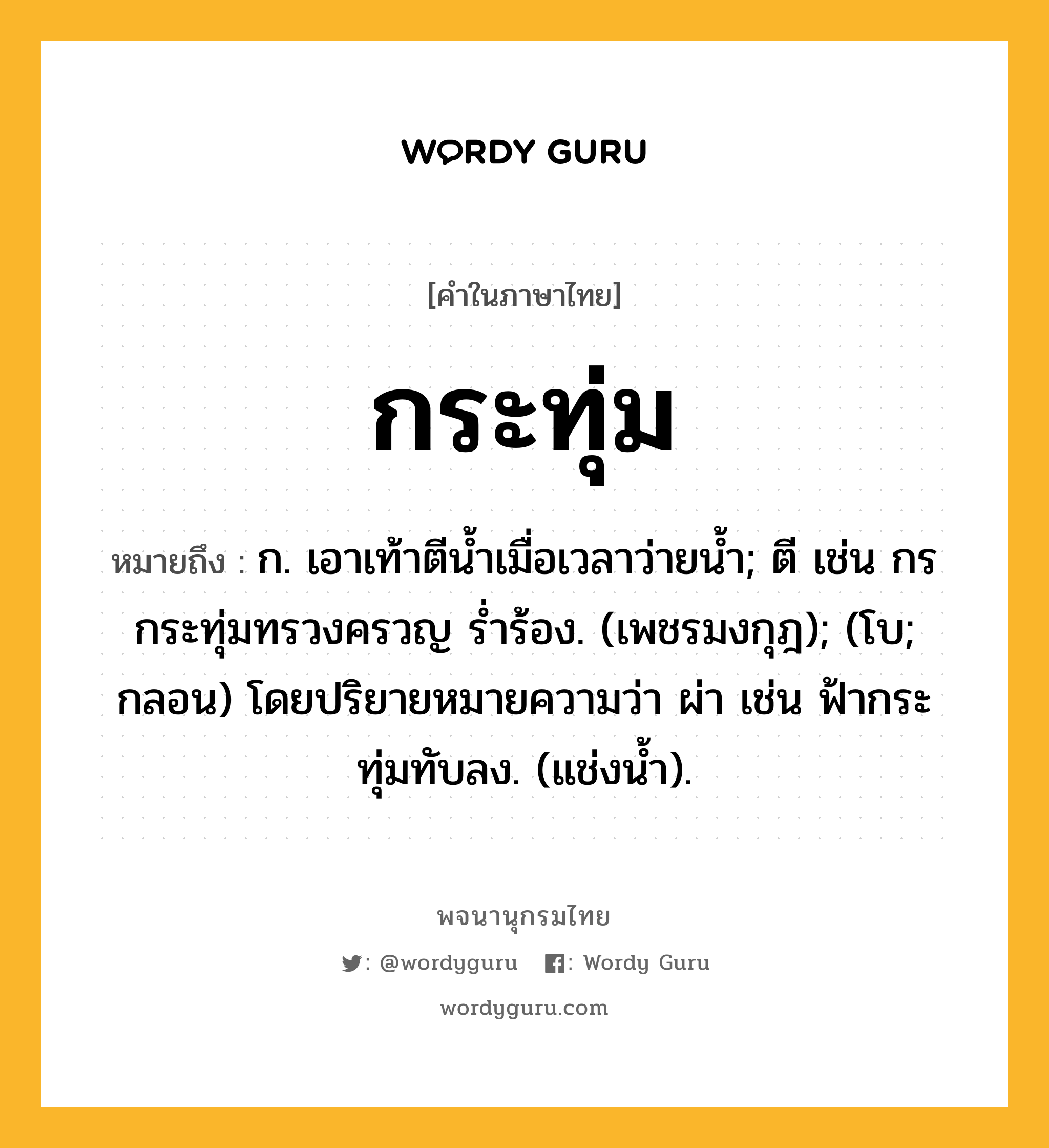 กระทุ่ม ความหมาย หมายถึงอะไร?, คำในภาษาไทย กระทุ่ม หมายถึง ก. เอาเท้าตีนํ้าเมื่อเวลาว่ายนํ้า; ตี เช่น กรกระทุ่มทรวงครวญ รํ่าร้อง. (เพชรมงกุฎ); (โบ; กลอน) โดยปริยายหมายความว่า ผ่า เช่น ฟ้ากระทุ่มทับลง. (แช่งน้ำ).