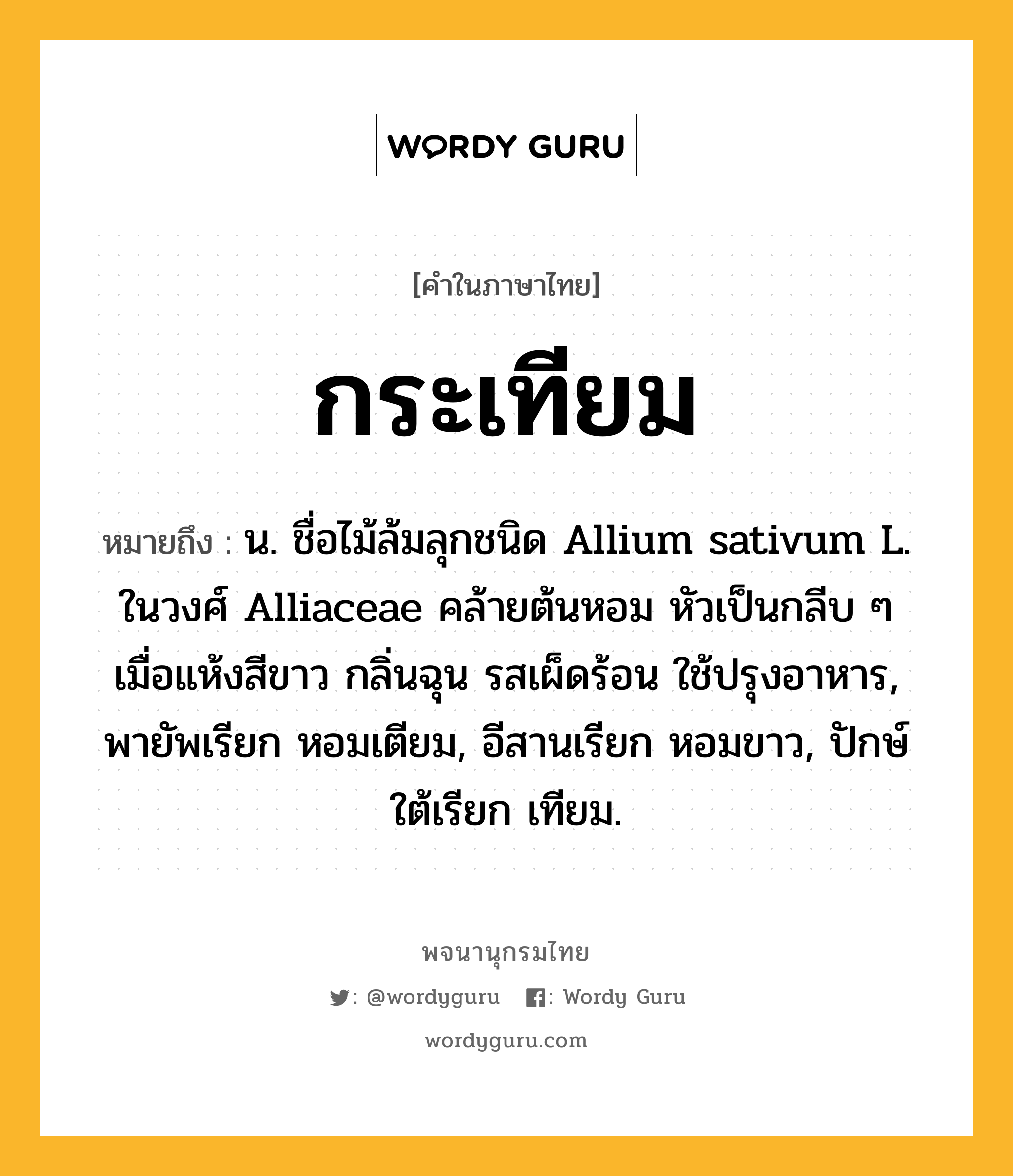 กระเทียม ความหมาย หมายถึงอะไร?, คำในภาษาไทย กระเทียม หมายถึง น. ชื่อไม้ล้มลุกชนิด Allium sativum L. ในวงศ์ Alliaceae คล้ายต้นหอม หัวเป็นกลีบ ๆ เมื่อแห้งสีขาว กลิ่นฉุน รสเผ็ดร้อน ใช้ปรุงอาหาร, พายัพเรียก หอมเตียม, อีสานเรียก หอมขาว, ปักษ์ใต้เรียก เทียม.